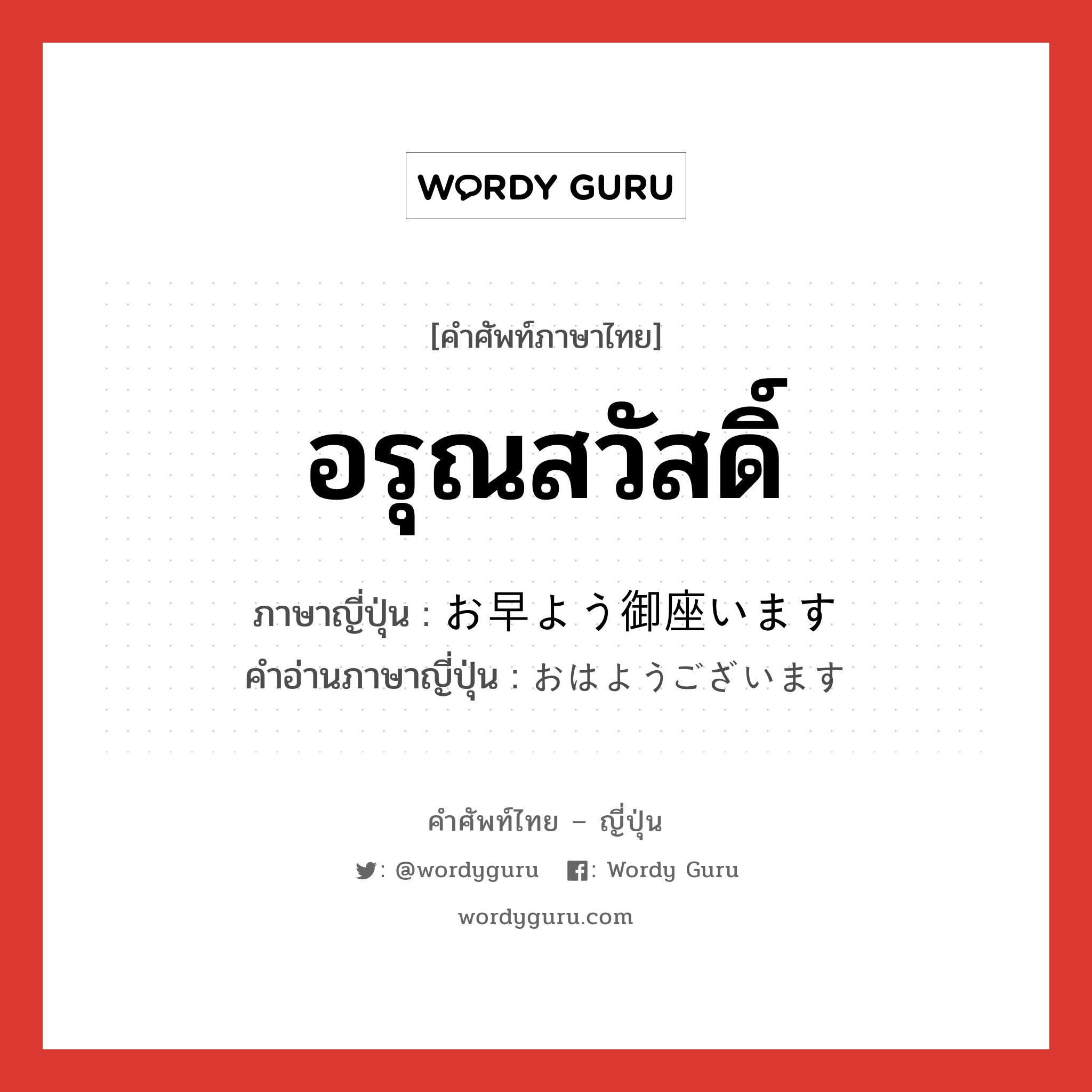 อรุณสวัสดิ์ ภาษาญี่ปุ่นคืออะไร, คำศัพท์ภาษาไทย - ญี่ปุ่น อรุณสวัสดิ์ ภาษาญี่ปุ่น お早よう御座います คำอ่านภาษาญี่ปุ่น おはようございます หมวด n หมวด n