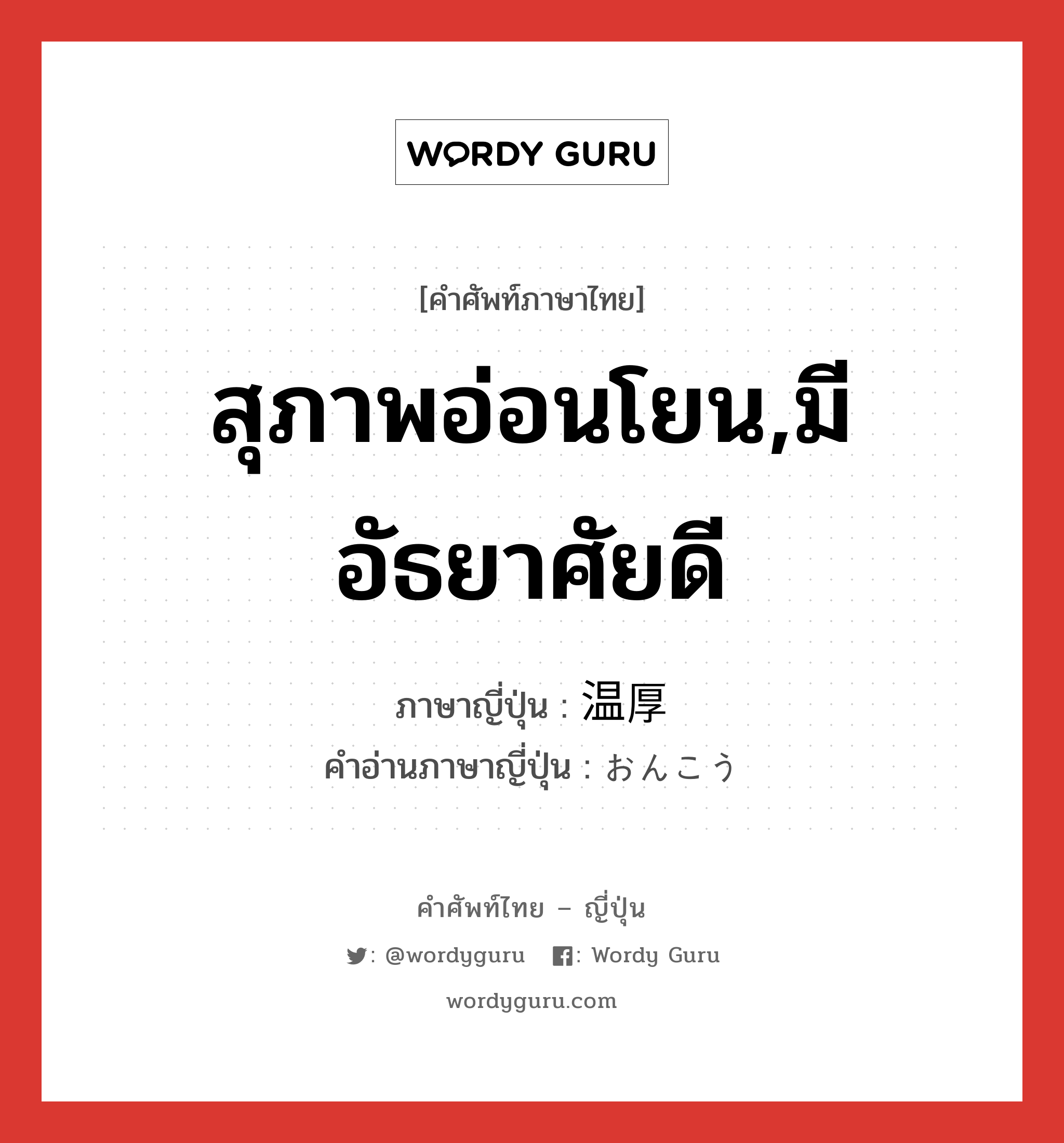 สุภาพอ่อนโยน,มีอัธยาศัยดี ภาษาญี่ปุ่นคืออะไร, คำศัพท์ภาษาไทย - ญี่ปุ่น สุภาพอ่อนโยน,มีอัธยาศัยดี ภาษาญี่ปุ่น 温厚 คำอ่านภาษาญี่ปุ่น おんこう หมวด adj-na หมวด adj-na