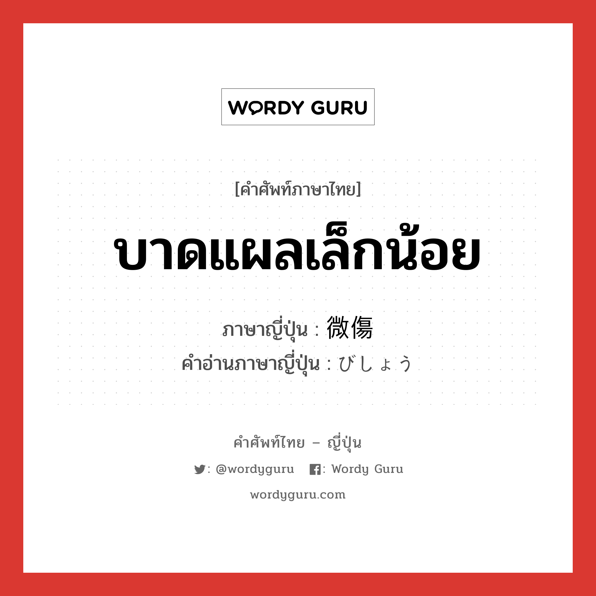 บาดแผลเล็กน้อย ภาษาญี่ปุ่นคืออะไร, คำศัพท์ภาษาไทย - ญี่ปุ่น บาดแผลเล็กน้อย ภาษาญี่ปุ่น 微傷 คำอ่านภาษาญี่ปุ่น びしょう หมวด n หมวด n