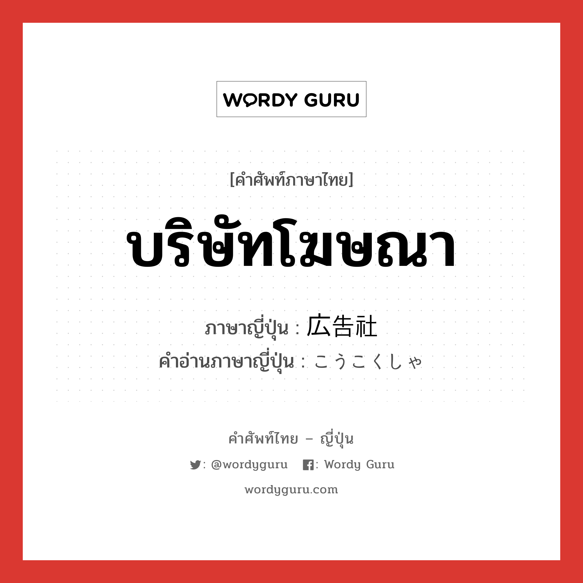 บริษัทโฆษณา ภาษาญี่ปุ่นคืออะไร, คำศัพท์ภาษาไทย - ญี่ปุ่น บริษัทโฆษณา ภาษาญี่ปุ่น 広告社 คำอ่านภาษาญี่ปุ่น こうこくしゃ หมวด n หมวด n