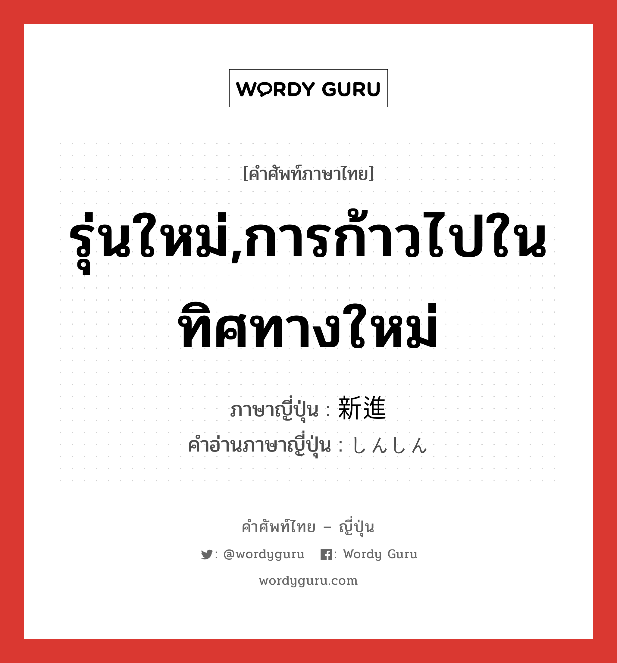 รุ่นใหม่,การก้าวไปในทิศทางใหม่ ภาษาญี่ปุ่นคืออะไร, คำศัพท์ภาษาไทย - ญี่ปุ่น รุ่นใหม่,การก้าวไปในทิศทางใหม่ ภาษาญี่ปุ่น 新進 คำอ่านภาษาญี่ปุ่น しんしん หมวด n หมวด n