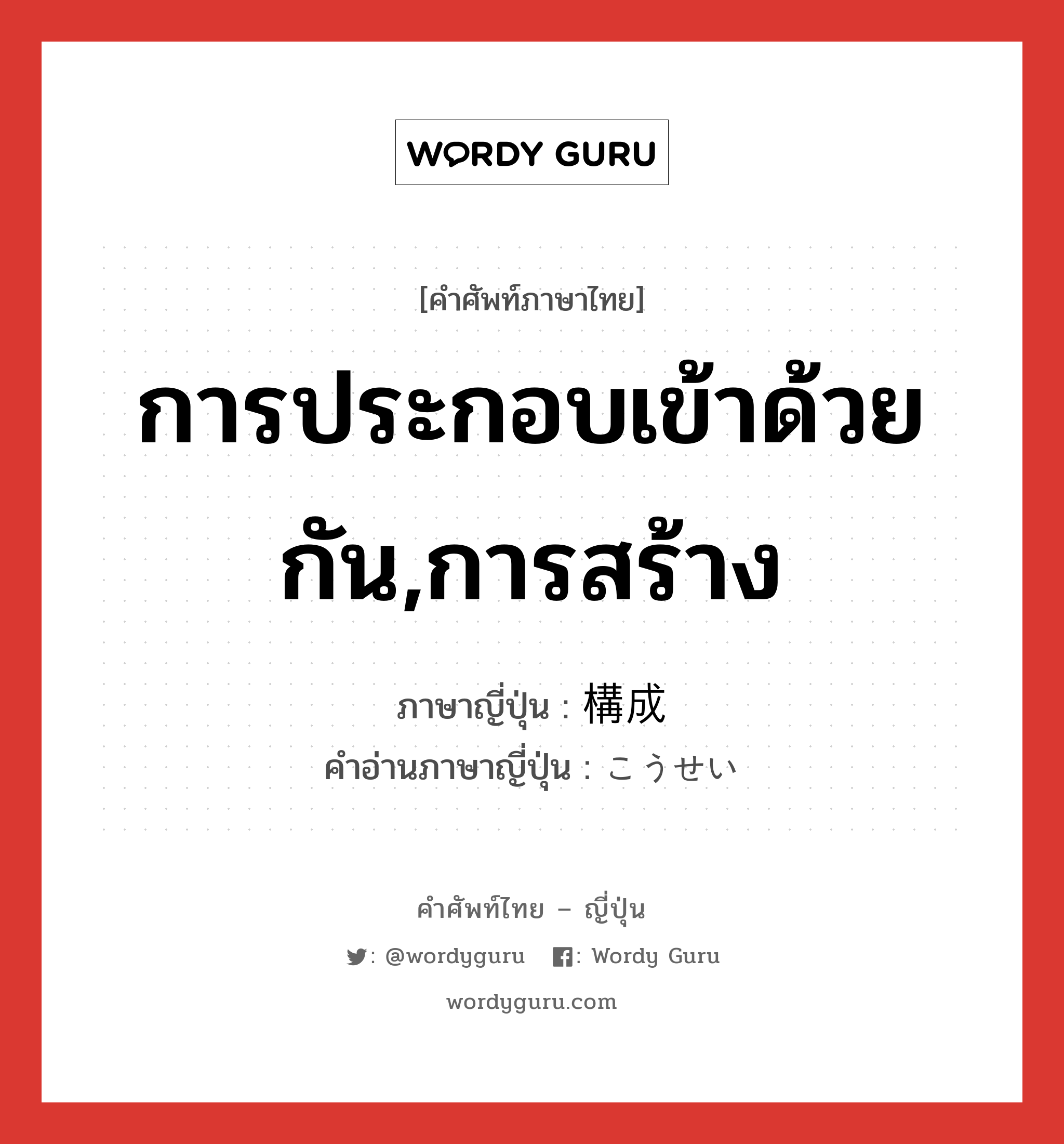 การประกอบเข้าด้วยกัน,การสร้าง ภาษาญี่ปุ่นคืออะไร, คำศัพท์ภาษาไทย - ญี่ปุ่น การประกอบเข้าด้วยกัน,การสร้าง ภาษาญี่ปุ่น 構成 คำอ่านภาษาญี่ปุ่น こうせい หมวด n หมวด n