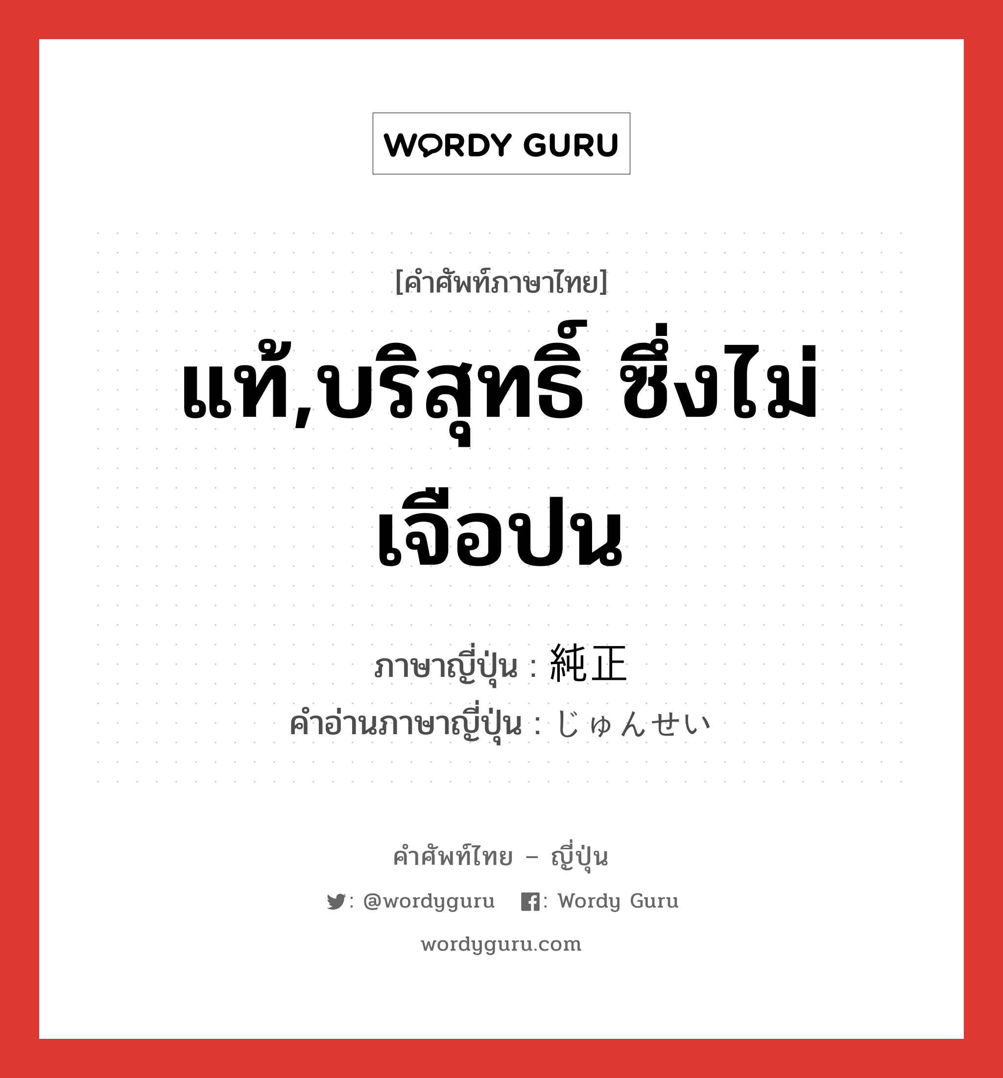 แท้,บริสุทธิ์ ซึ่งไม่เจือปน ภาษาญี่ปุ่นคืออะไร, คำศัพท์ภาษาไทย - ญี่ปุ่น แท้,บริสุทธิ์ ซึ่งไม่เจือปน ภาษาญี่ปุ่น 純正 คำอ่านภาษาญี่ปุ่น じゅんせい หมวด adj-na หมวด adj-na