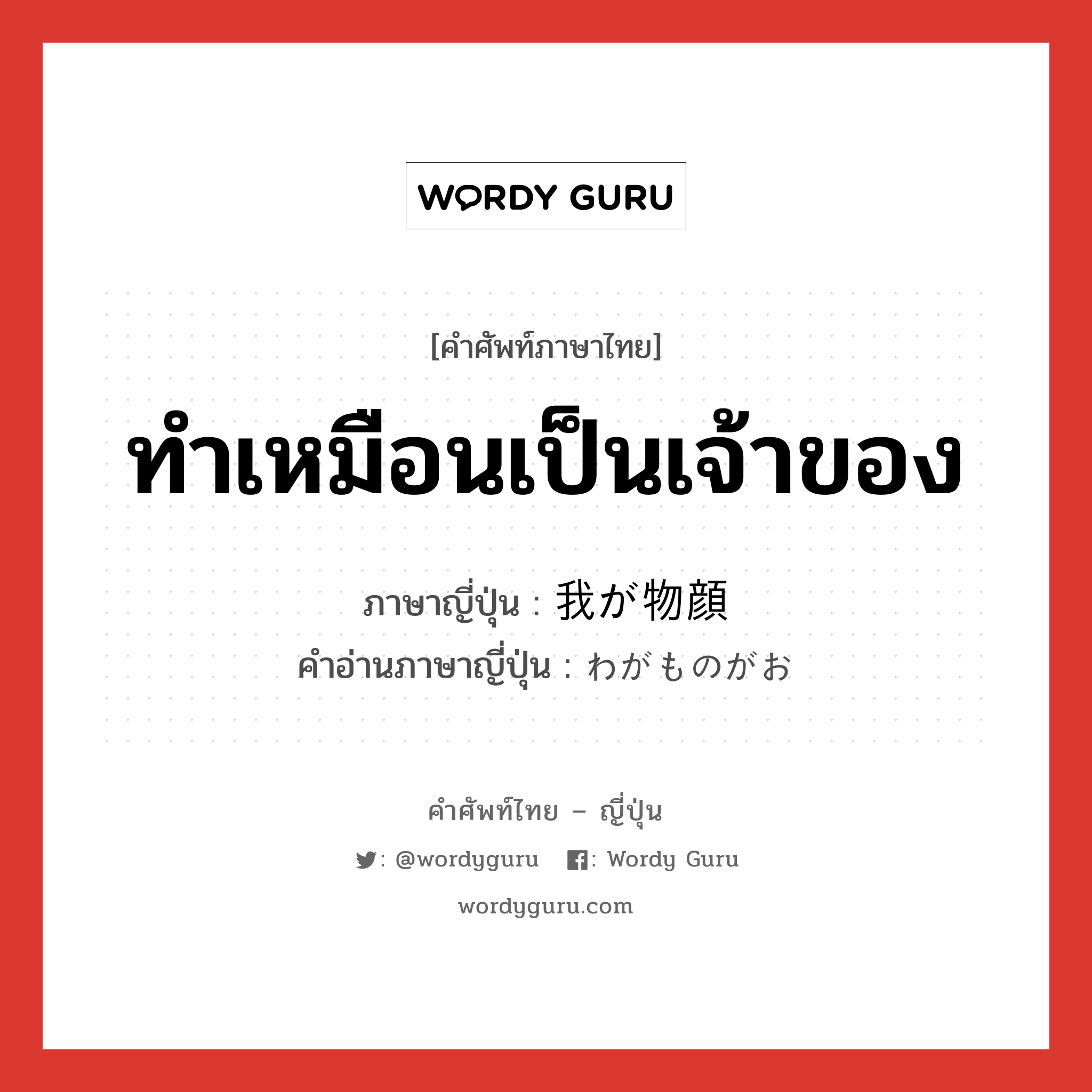 ทำเหมือนเป็นเจ้าของ ภาษาญี่ปุ่นคืออะไร, คำศัพท์ภาษาไทย - ญี่ปุ่น ทำเหมือนเป็นเจ้าของ ภาษาญี่ปุ่น 我が物顔 คำอ่านภาษาญี่ปุ่น わがものがお หมวด adj-na หมวด adj-na