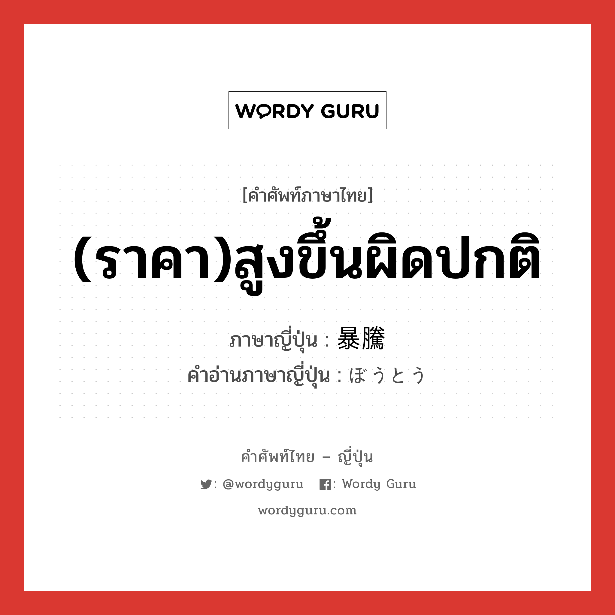 (ราคา)สูงขึ้นผิดปกติ ภาษาญี่ปุ่นคืออะไร, คำศัพท์ภาษาไทย - ญี่ปุ่น (ราคา)สูงขึ้นผิดปกติ ภาษาญี่ปุ่น 暴騰 คำอ่านภาษาญี่ปุ่น ぼうとう หมวด n หมวด n