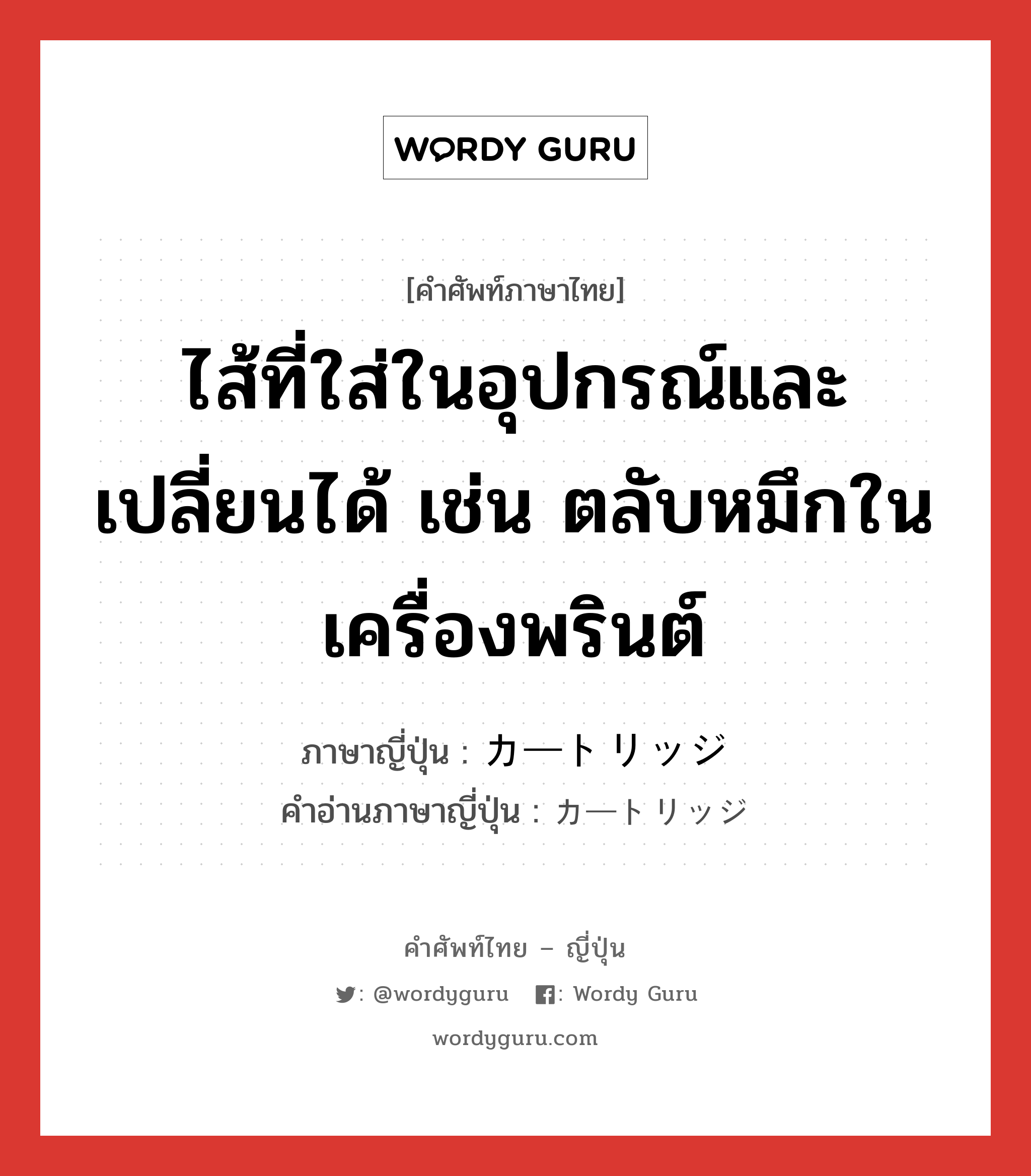 ไส้ที่ใส่ในอุปกรณ์และเปลี่ยนได้ เช่น ตลับหมึกในเครื่องพรินต์ ภาษาญี่ปุ่นคืออะไร, คำศัพท์ภาษาไทย - ญี่ปุ่น ไส้ที่ใส่ในอุปกรณ์และเปลี่ยนได้ เช่น ตลับหมึกในเครื่องพรินต์ ภาษาญี่ปุ่น カートリッジ คำอ่านภาษาญี่ปุ่น カートリッジ หมวด n หมวด n