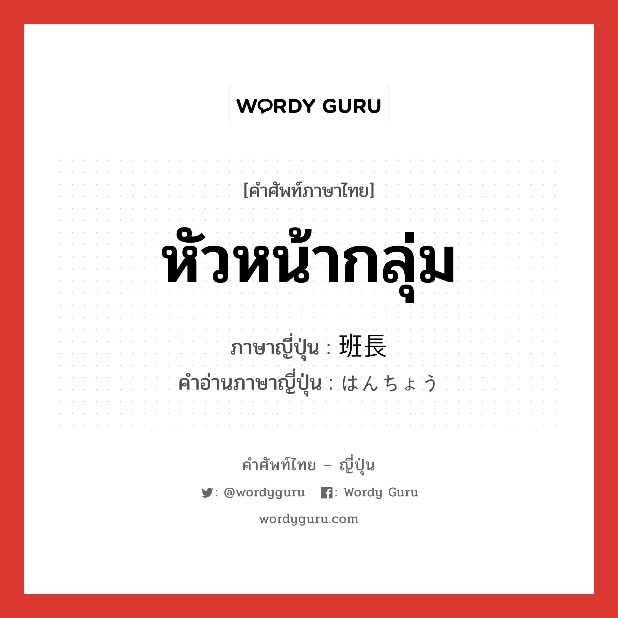 หัวหน้ากลุ่ม ภาษาญี่ปุ่นคืออะไร, คำศัพท์ภาษาไทย - ญี่ปุ่น หัวหน้ากลุ่ม ภาษาญี่ปุ่น 班長 คำอ่านภาษาญี่ปุ่น はんちょう หมวด n หมวด n