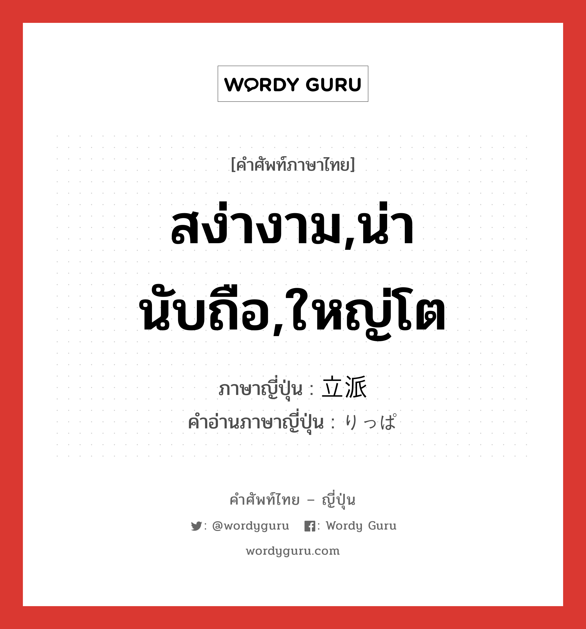 สง่างาม,น่านับถือ,ใหญ่โต ภาษาญี่ปุ่นคืออะไร, คำศัพท์ภาษาไทย - ญี่ปุ่น สง่างาม,น่านับถือ,ใหญ่โต ภาษาญี่ปุ่น 立派 คำอ่านภาษาญี่ปุ่น りっぱ หมวด adj-na หมวด adj-na