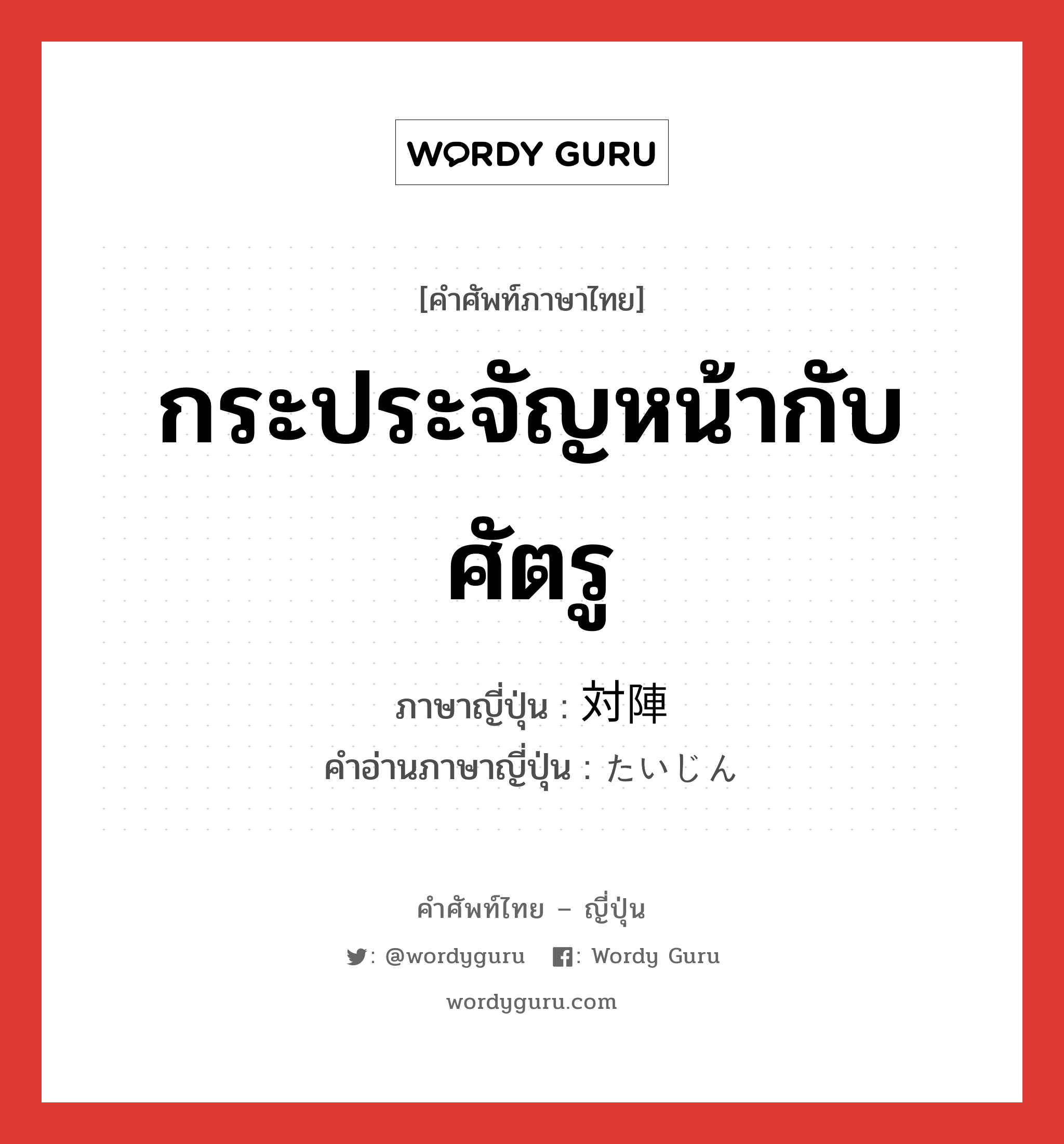 กระประจัญหน้ากับศัตรู ภาษาญี่ปุ่นคืออะไร, คำศัพท์ภาษาไทย - ญี่ปุ่น กระประจัญหน้ากับศัตรู ภาษาญี่ปุ่น 対陣 คำอ่านภาษาญี่ปุ่น たいじん หมวด n หมวด n