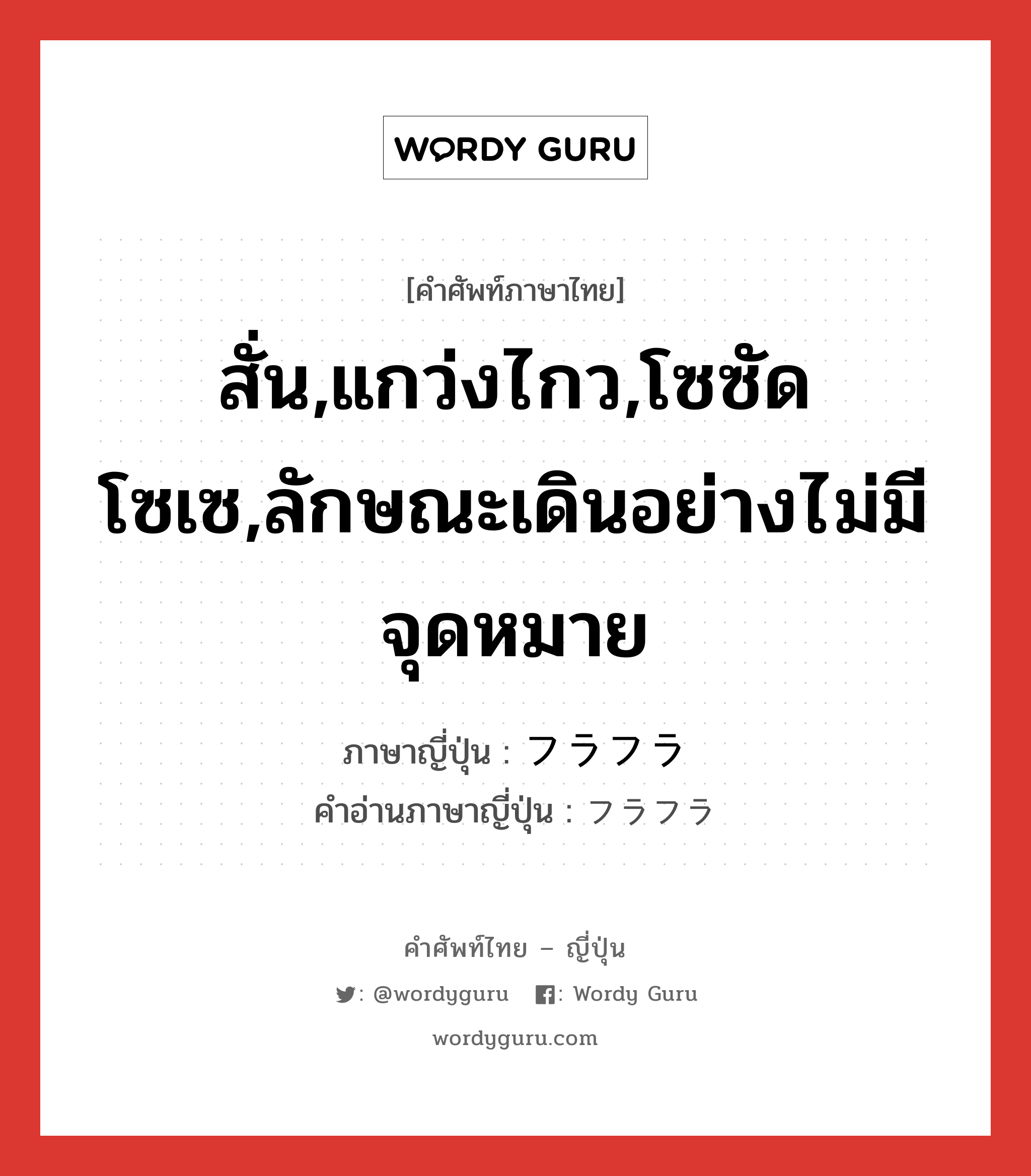 สั่น,แกว่งไกว,โซซัดโซเซ,ลักษณะเดินอย่างไม่มีจุดหมาย ภาษาญี่ปุ่นคืออะไร, คำศัพท์ภาษาไทย - ญี่ปุ่น สั่น,แกว่งไกว,โซซัดโซเซ,ลักษณะเดินอย่างไม่มีจุดหมาย ภาษาญี่ปุ่น フラフラ คำอ่านภาษาญี่ปุ่น フラフラ หมวด adj-na หมวด adj-na