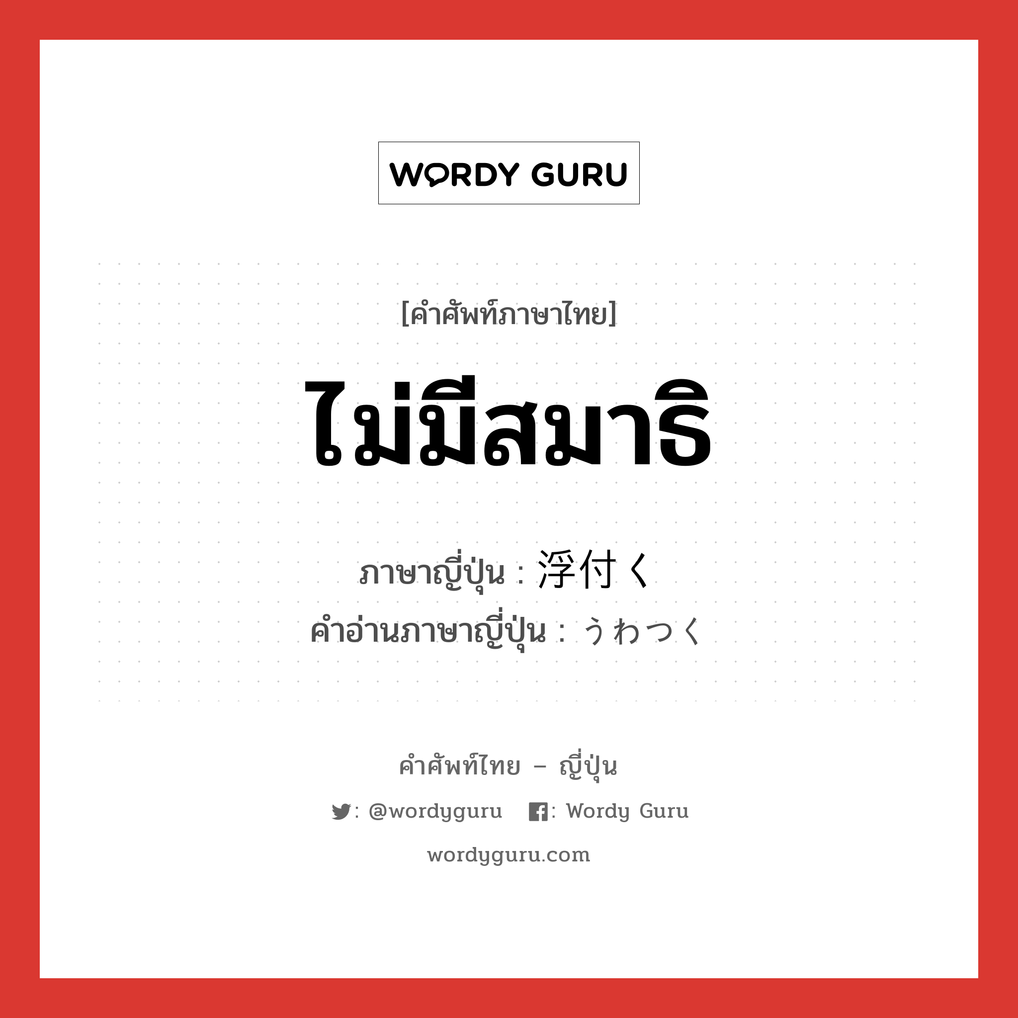 ไม่มีสมาธิ ภาษาญี่ปุ่นคืออะไร, คำศัพท์ภาษาไทย - ญี่ปุ่น ไม่มีสมาธิ ภาษาญี่ปุ่น 浮付く คำอ่านภาษาญี่ปุ่น うわつく หมวด v5k หมวด v5k