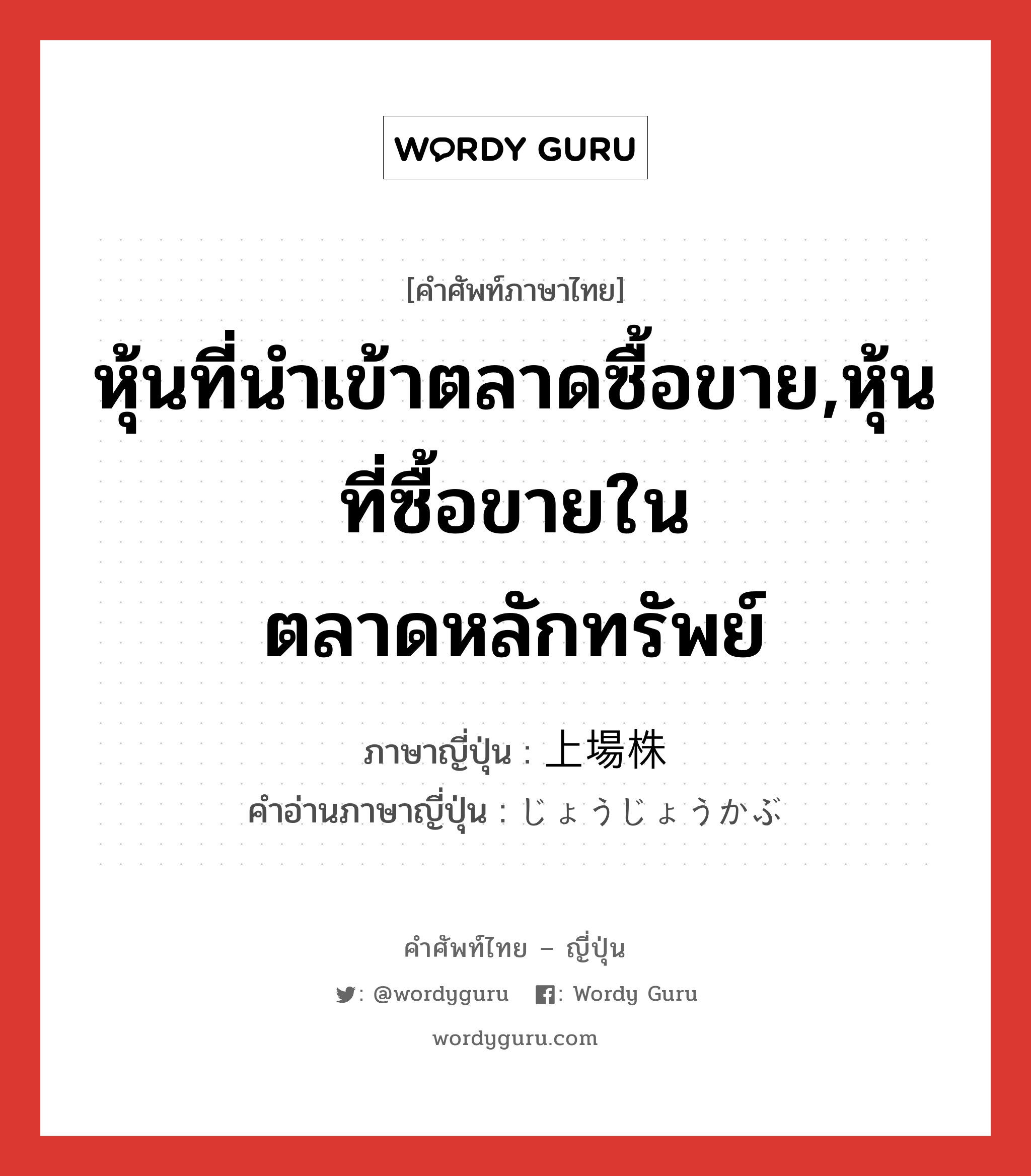 หุ้นที่นำเข้าตลาดซื้อขาย,หุ้นที่ซื้อขายในตลาดหลักทรัพย์ ภาษาญี่ปุ่นคืออะไร, คำศัพท์ภาษาไทย - ญี่ปุ่น หุ้นที่นำเข้าตลาดซื้อขาย,หุ้นที่ซื้อขายในตลาดหลักทรัพย์ ภาษาญี่ปุ่น 上場株 คำอ่านภาษาญี่ปุ่น じょうじょうかぶ หมวด n หมวด n