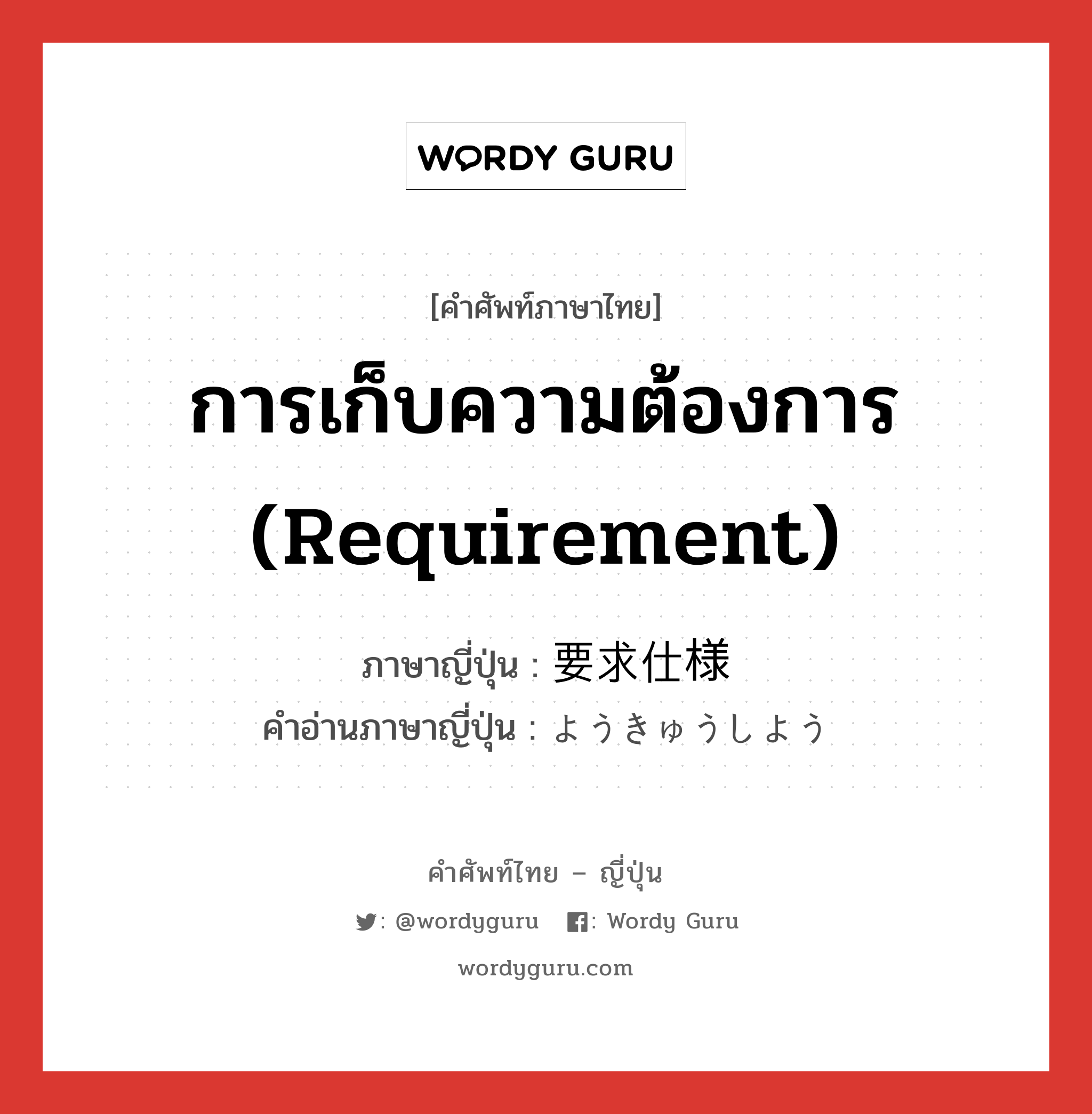 การเก็บความต้องการ (requirement) ภาษาญี่ปุ่นคืออะไร, คำศัพท์ภาษาไทย - ญี่ปุ่น การเก็บความต้องการ (requirement) ภาษาญี่ปุ่น 要求仕様 คำอ่านภาษาญี่ปุ่น ようきゅうしよう หมวด n หมวด n