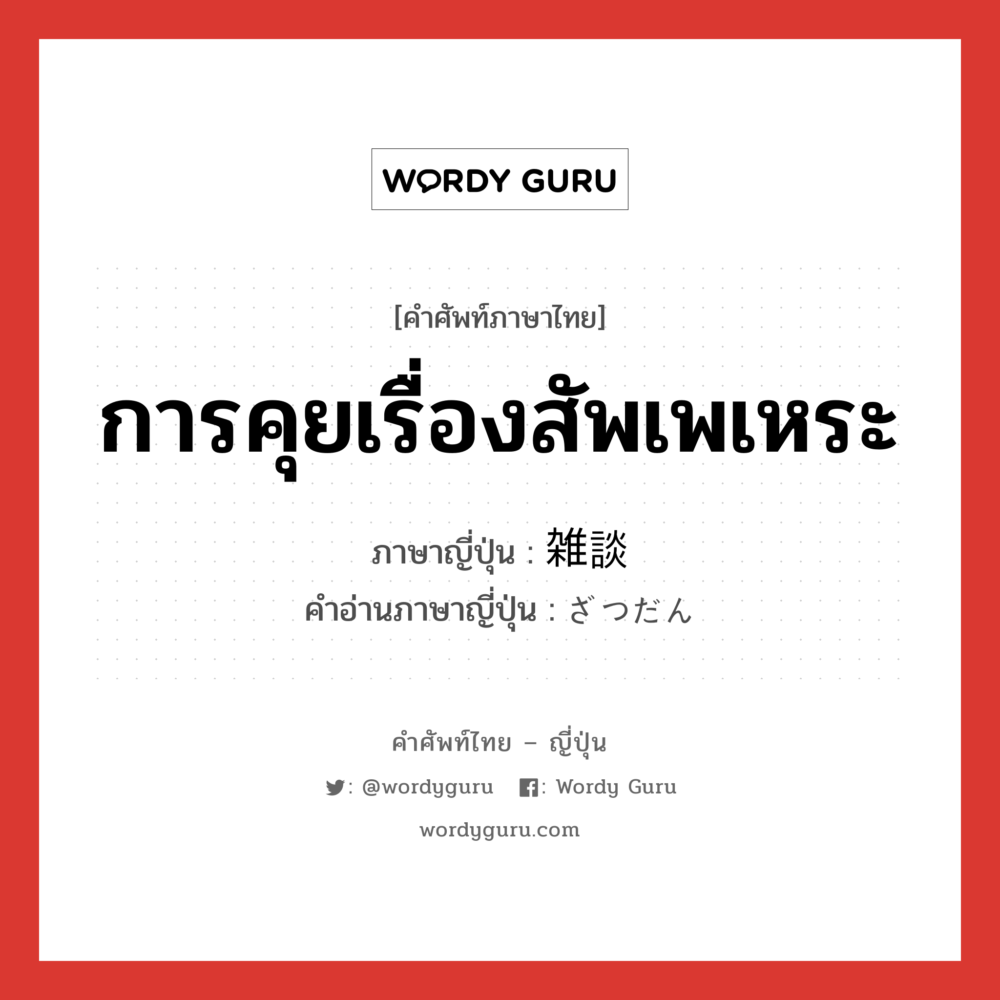 การคุยเรื่องสัพเพเหระ ภาษาญี่ปุ่นคืออะไร, คำศัพท์ภาษาไทย - ญี่ปุ่น การคุยเรื่องสัพเพเหระ ภาษาญี่ปุ่น 雑談 คำอ่านภาษาญี่ปุ่น ざつだん หมวด n หมวด n