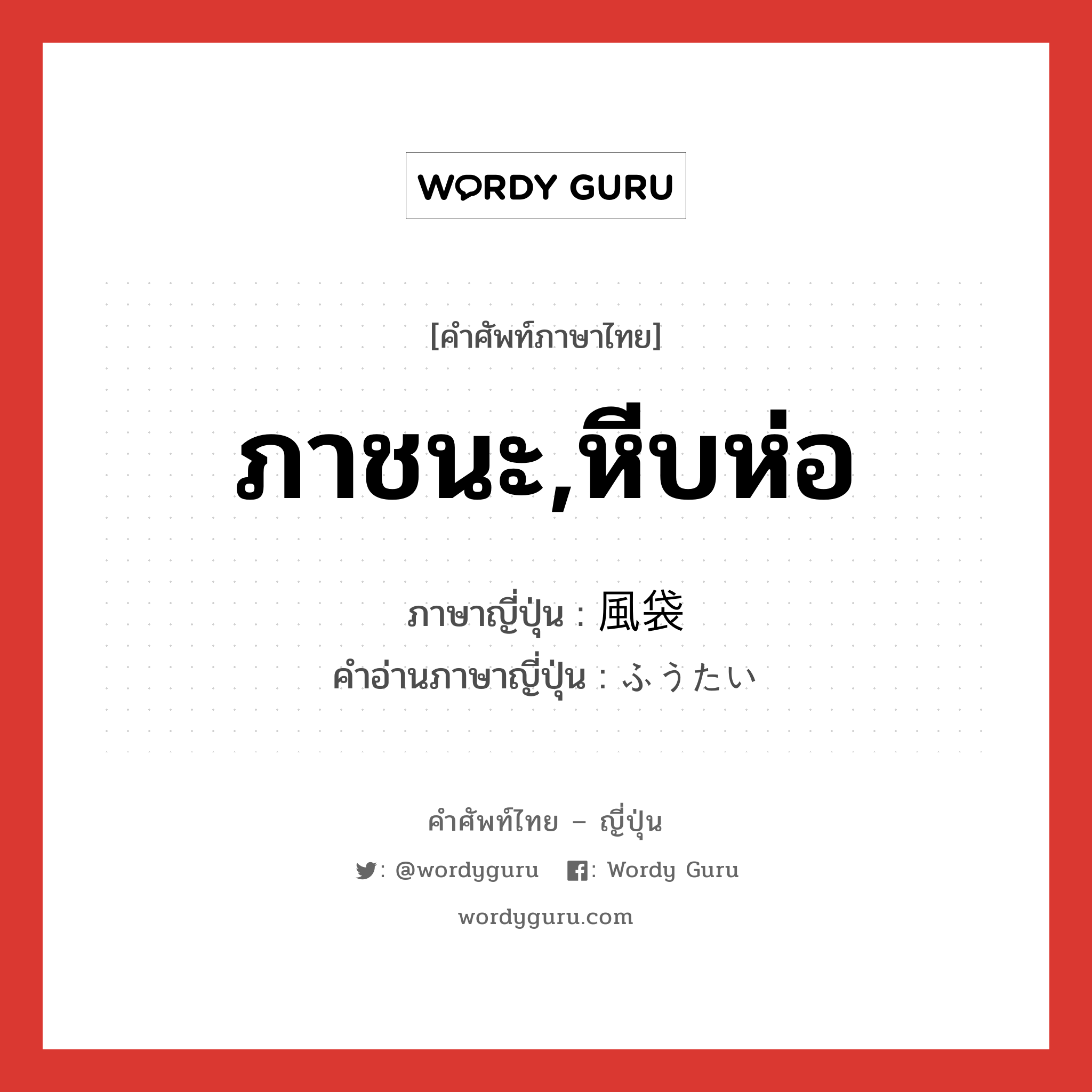 ภาชนะ,หีบห่อ ภาษาญี่ปุ่นคืออะไร, คำศัพท์ภาษาไทย - ญี่ปุ่น ภาชนะ,หีบห่อ ภาษาญี่ปุ่น 風袋 คำอ่านภาษาญี่ปุ่น ふうたい หมวด n หมวด n