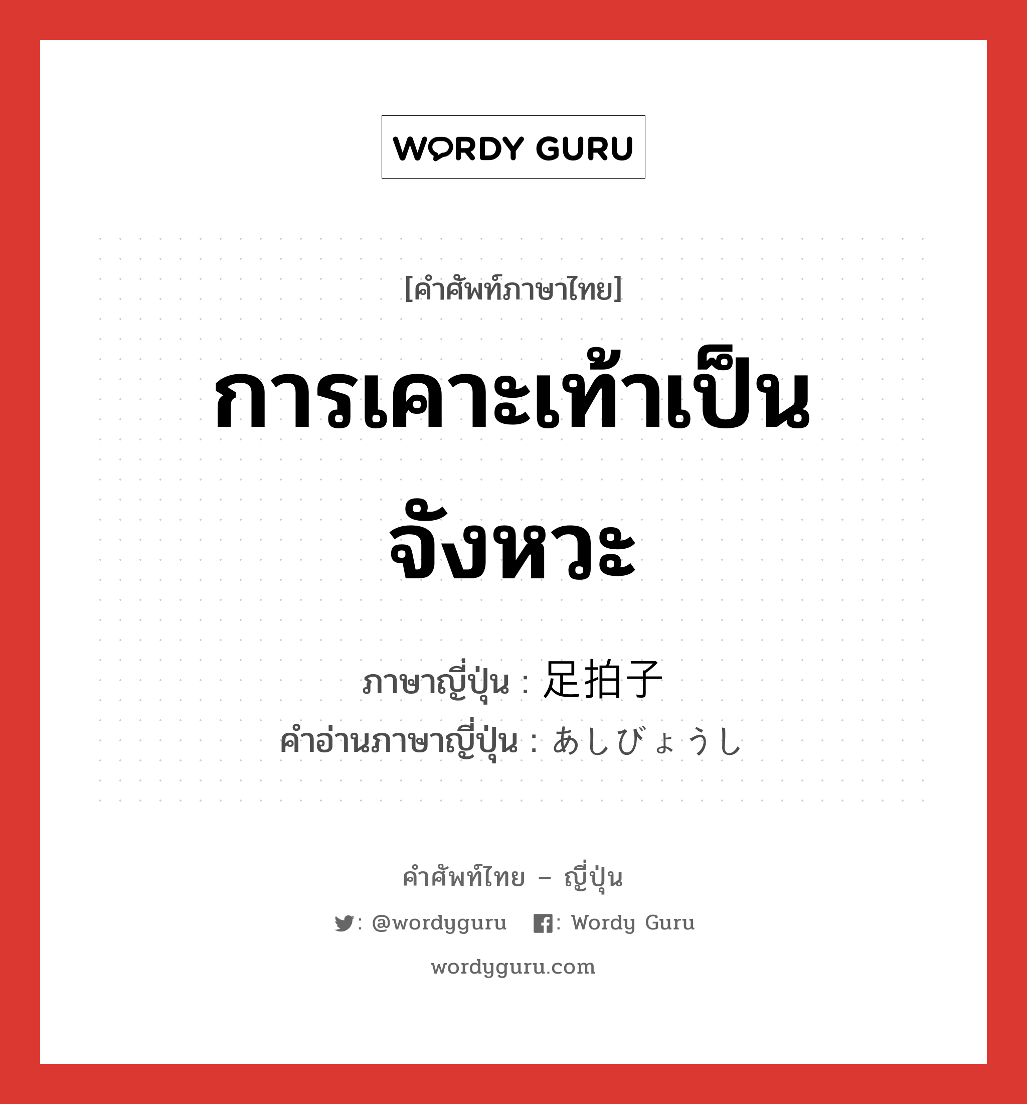 การเคาะเท้าเป็นจังหวะ ภาษาญี่ปุ่นคืออะไร, คำศัพท์ภาษาไทย - ญี่ปุ่น การเคาะเท้าเป็นจังหวะ ภาษาญี่ปุ่น 足拍子 คำอ่านภาษาญี่ปุ่น あしびょうし หมวด n หมวด n