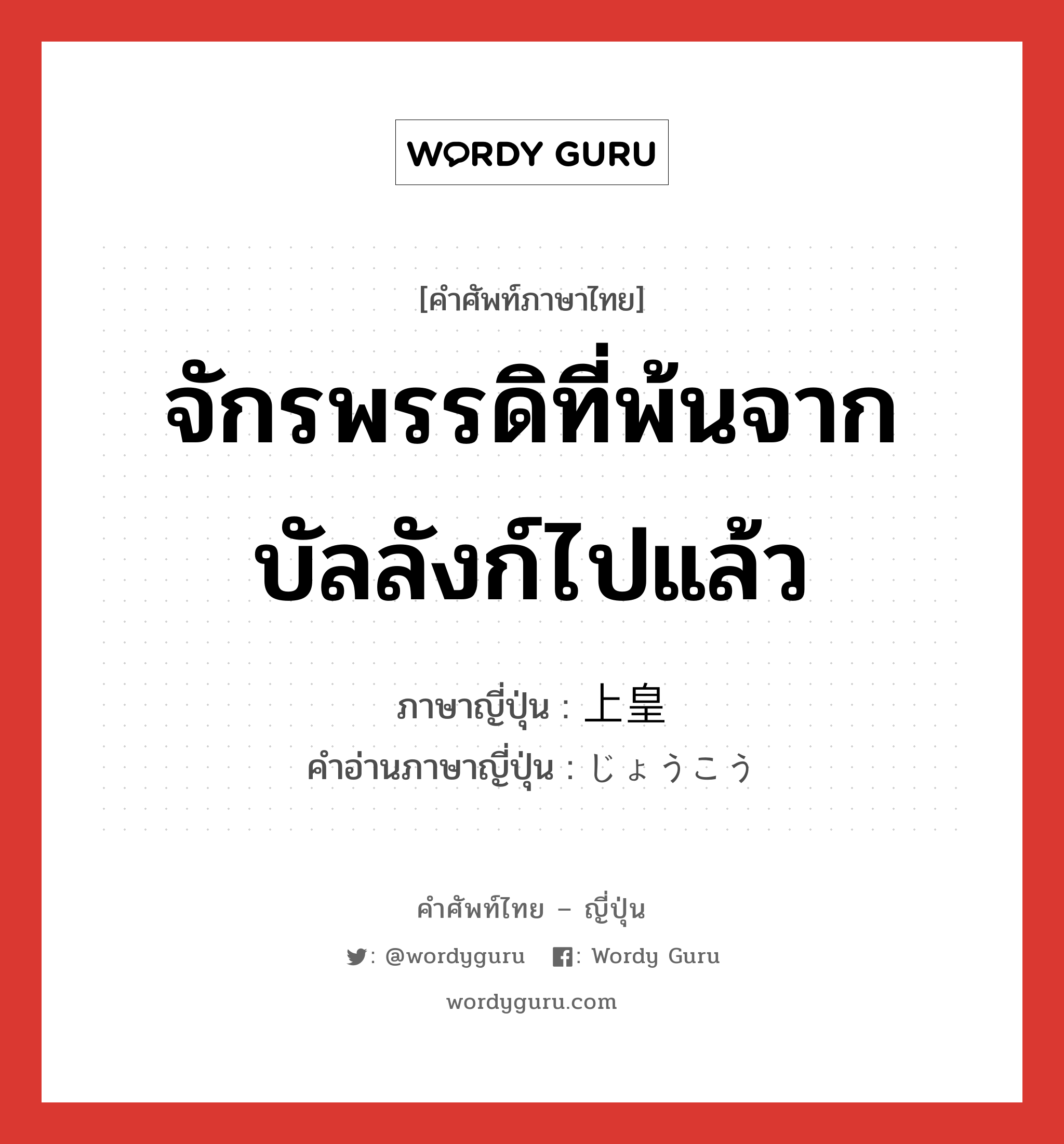 จักรพรรดิที่พ้นจากบัลลังก์ไปแล้ว ภาษาญี่ปุ่นคืออะไร, คำศัพท์ภาษาไทย - ญี่ปุ่น จักรพรรดิที่พ้นจากบัลลังก์ไปแล้ว ภาษาญี่ปุ่น 上皇 คำอ่านภาษาญี่ปุ่น じょうこう หมวด n หมวด n