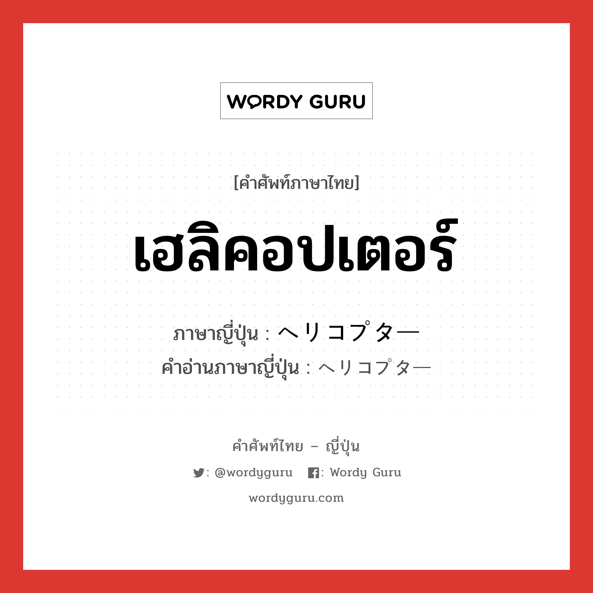 เฮลิคอปเตอร์ ภาษาญี่ปุ่นคืออะไร, คำศัพท์ภาษาไทย - ญี่ปุ่น เฮลิคอปเตอร์ ภาษาญี่ปุ่น ヘリコプター คำอ่านภาษาญี่ปุ่น ヘリコプター หมวด n หมวด n