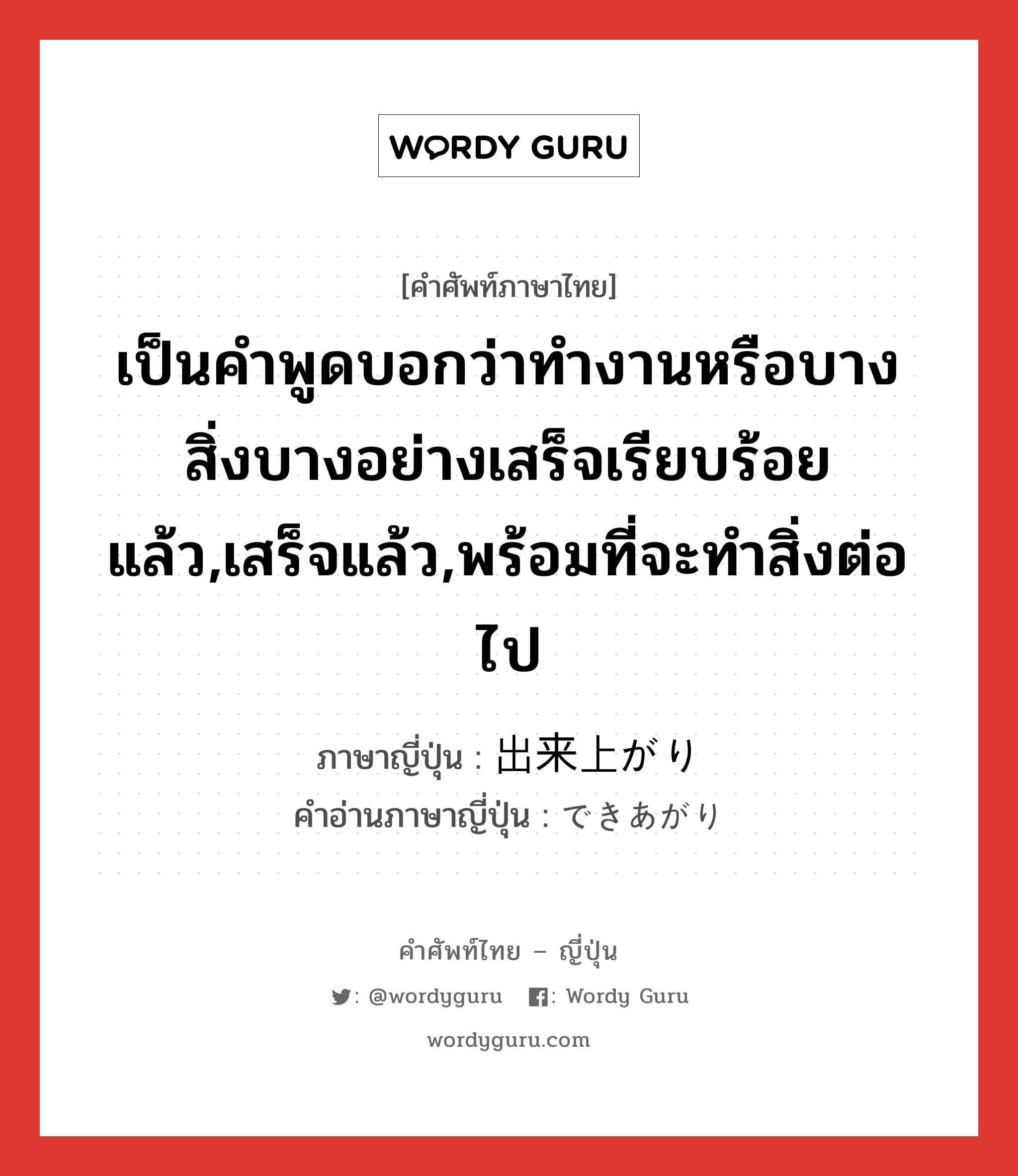 เป็นคำพูดบอกว่าทำงานหรือบางสิ่งบางอย่างเสร็จเรียบร้อยแล้ว,เสร็จแล้ว,พร้อมที่จะทำสิ่งต่อไป ภาษาญี่ปุ่นคืออะไร, คำศัพท์ภาษาไทย - ญี่ปุ่น เป็นคำพูดบอกว่าทำงานหรือบางสิ่งบางอย่างเสร็จเรียบร้อยแล้ว,เสร็จแล้ว,พร้อมที่จะทำสิ่งต่อไป ภาษาญี่ปุ่น 出来上がり คำอ่านภาษาญี่ปุ่น できあがり หมวด n หมวด n