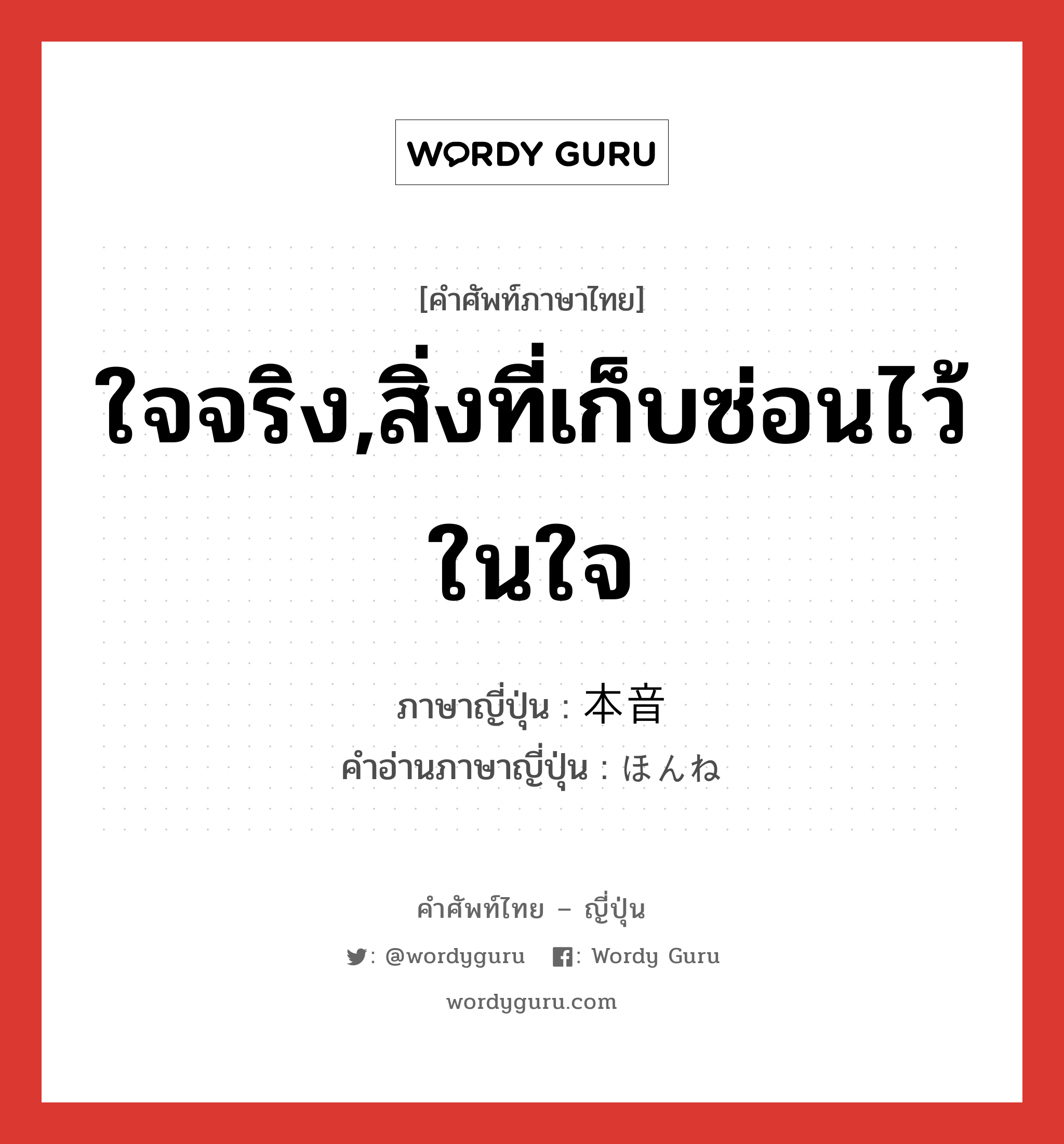 ใจจริง,สิ่งที่เก็บซ่อนไว้ในใจ ภาษาญี่ปุ่นคืออะไร, คำศัพท์ภาษาไทย - ญี่ปุ่น ใจจริง,สิ่งที่เก็บซ่อนไว้ในใจ ภาษาญี่ปุ่น 本音 คำอ่านภาษาญี่ปุ่น ほんね หมวด n หมวด n