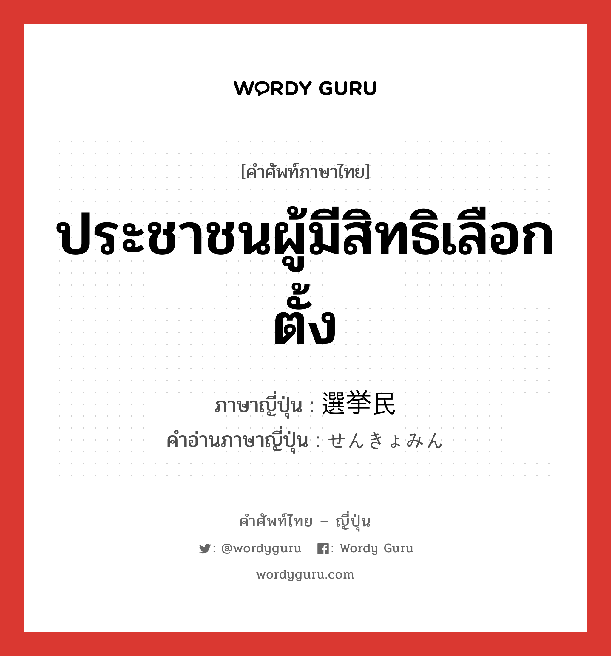 ประชาชนผู้มีสิทธิเลือกตั้ง ภาษาญี่ปุ่นคืออะไร, คำศัพท์ภาษาไทย - ญี่ปุ่น ประชาชนผู้มีสิทธิเลือกตั้ง ภาษาญี่ปุ่น 選挙民 คำอ่านภาษาญี่ปุ่น せんきょみん หมวด n หมวด n