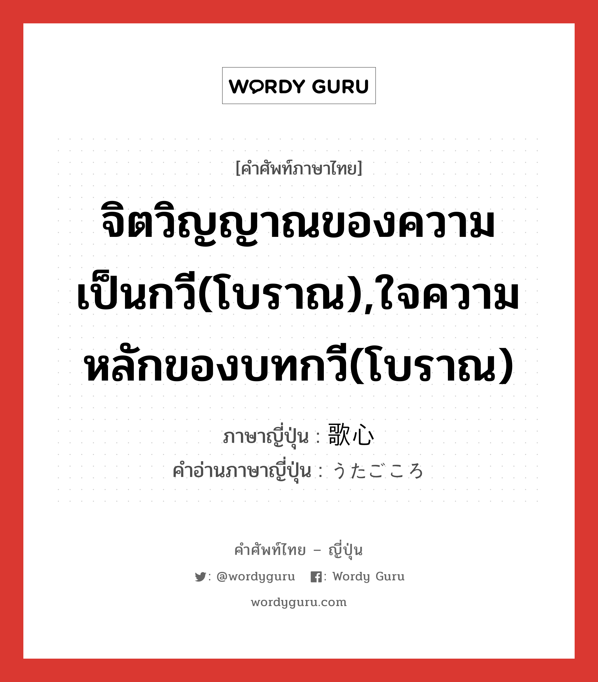 จิตวิญญาณของความเป็นกวี(โบราณ),ใจความหลักของบทกวี(โบราณ) ภาษาญี่ปุ่นคืออะไร, คำศัพท์ภาษาไทย - ญี่ปุ่น จิตวิญญาณของความเป็นกวี(โบราณ),ใจความหลักของบทกวี(โบราณ) ภาษาญี่ปุ่น 歌心 คำอ่านภาษาญี่ปุ่น うたごころ หมวด n หมวด n