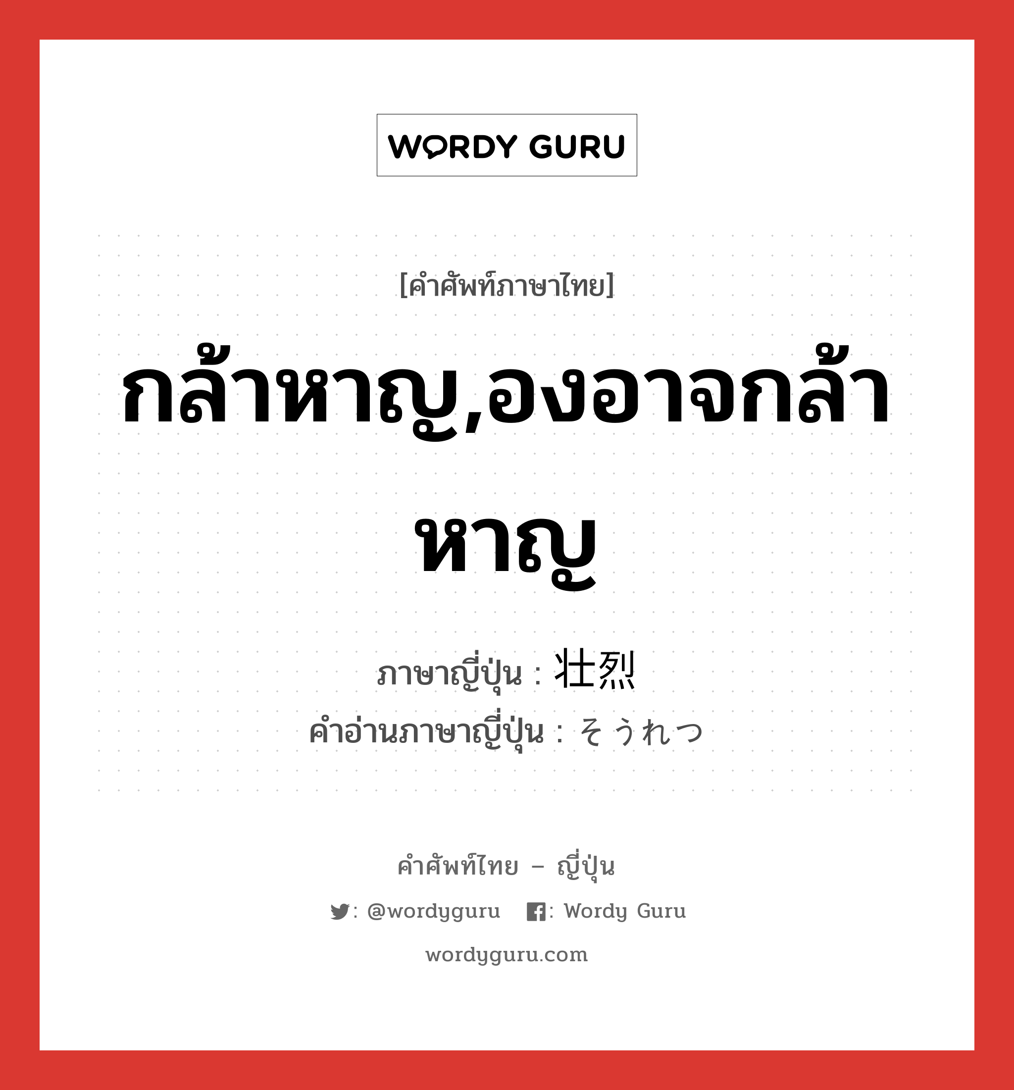 กล้าหาญ,องอาจกล้าหาญ ภาษาญี่ปุ่นคืออะไร, คำศัพท์ภาษาไทย - ญี่ปุ่น กล้าหาญ,องอาจกล้าหาญ ภาษาญี่ปุ่น 壮烈 คำอ่านภาษาญี่ปุ่น そうれつ หมวด adj-na หมวด adj-na