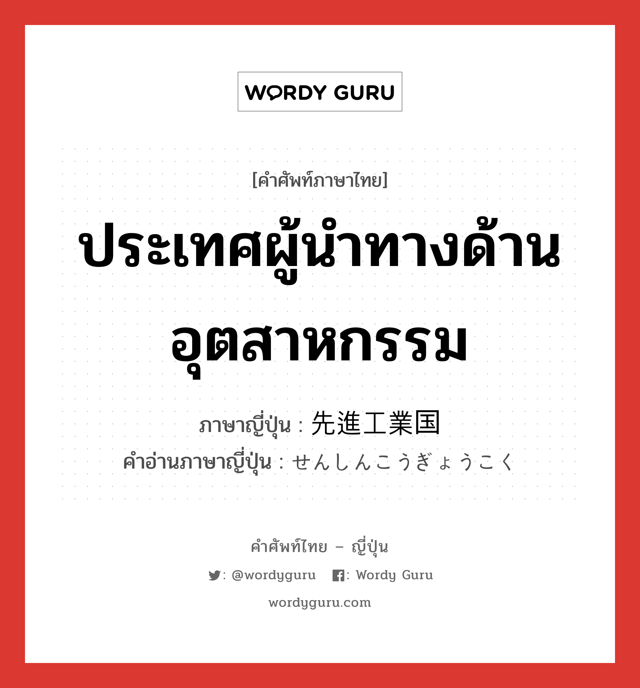 ประเทศผู้นำทางด้านอุตสาหกรรม ภาษาญี่ปุ่นคืออะไร, คำศัพท์ภาษาไทย - ญี่ปุ่น ประเทศผู้นำทางด้านอุตสาหกรรม ภาษาญี่ปุ่น 先進工業国 คำอ่านภาษาญี่ปุ่น せんしんこうぎょうこく หมวด n หมวด n