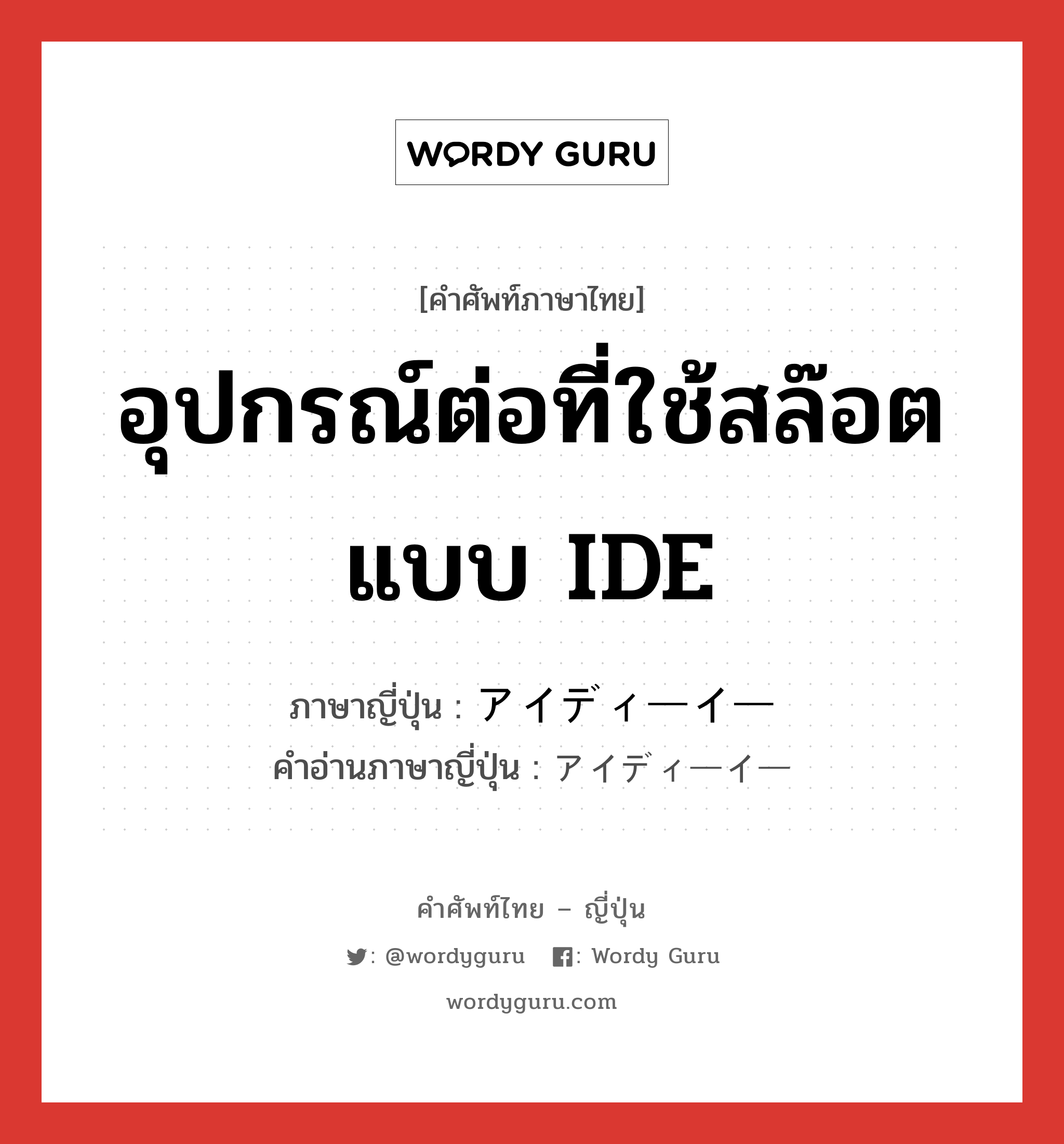 อุปกรณ์ต่อที่ใช้สล๊อตแบบ IDE ภาษาญี่ปุ่นคืออะไร, คำศัพท์ภาษาไทย - ญี่ปุ่น อุปกรณ์ต่อที่ใช้สล๊อตแบบ IDE ภาษาญี่ปุ่น アイディーイー คำอ่านภาษาญี่ปุ่น アイディーイー หมวด n หมวด n