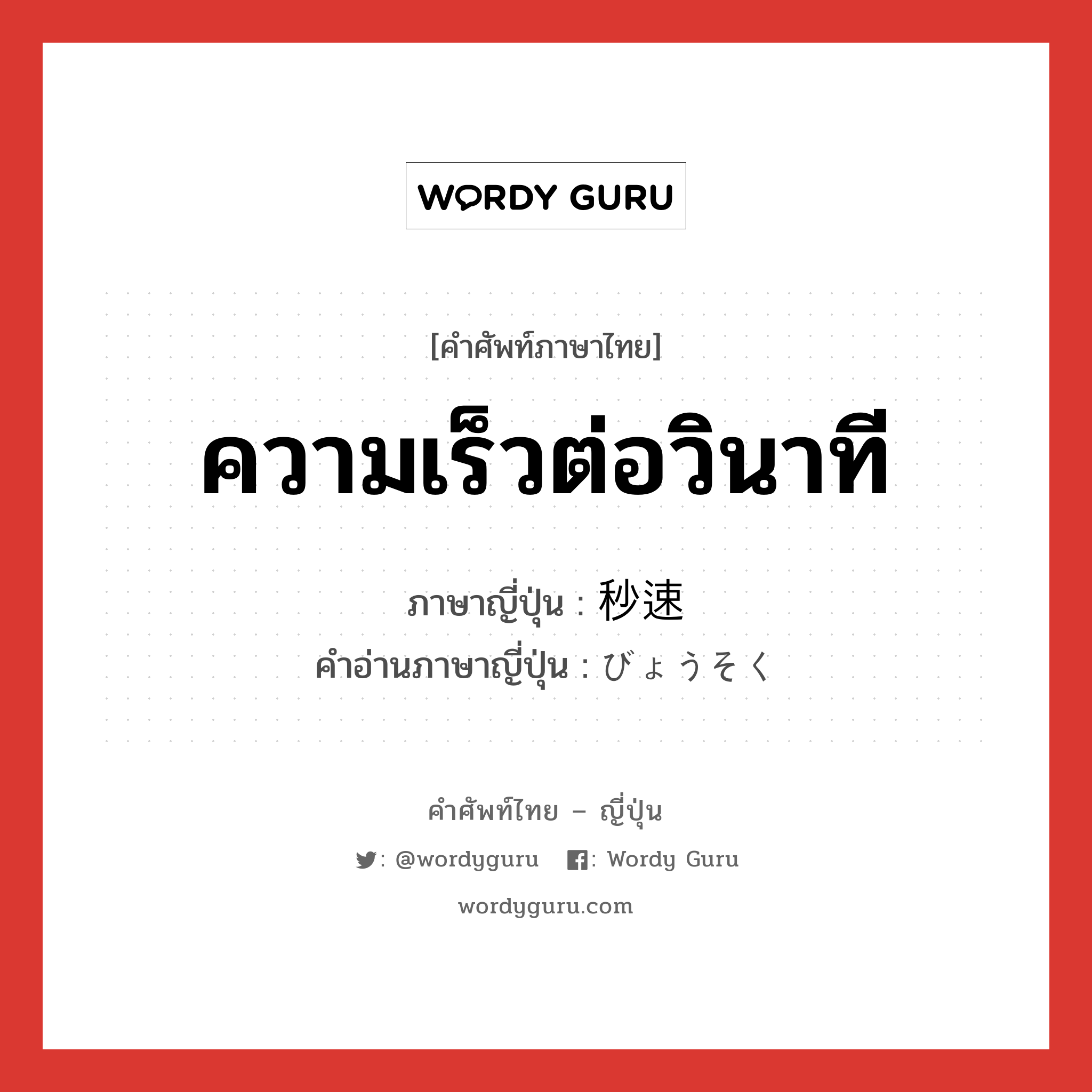 ความเร็วต่อวินาที ภาษาญี่ปุ่นคืออะไร, คำศัพท์ภาษาไทย - ญี่ปุ่น ความเร็วต่อวินาที ภาษาญี่ปุ่น 秒速 คำอ่านภาษาญี่ปุ่น びょうそく หมวด n หมวด n