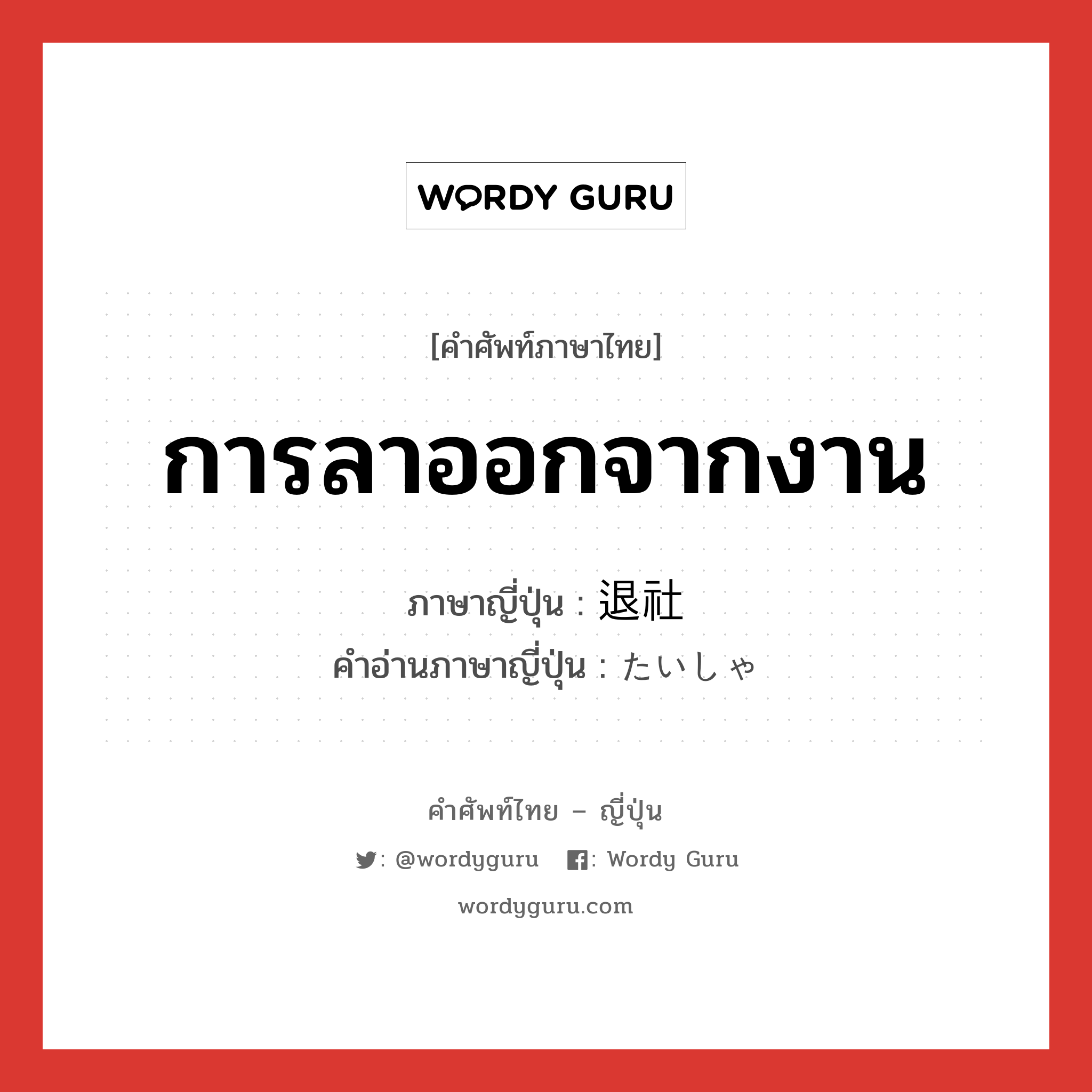 การลาออกจากงาน ภาษาญี่ปุ่นคืออะไร, คำศัพท์ภาษาไทย - ญี่ปุ่น การลาออกจากงาน ภาษาญี่ปุ่น 退社 คำอ่านภาษาญี่ปุ่น たいしゃ หมวด n หมวด n