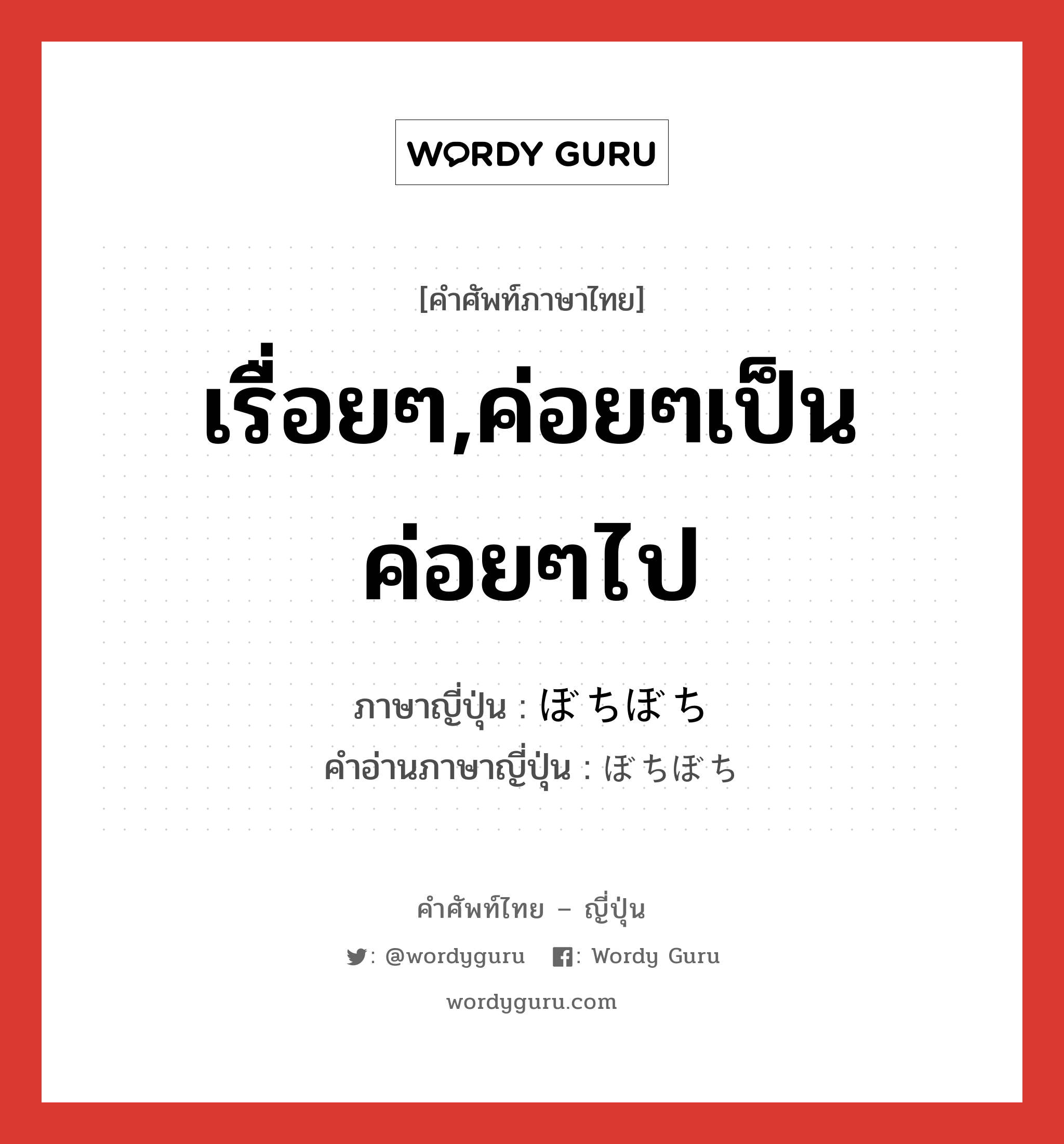 เรื่อยๆ,ค่อยๆเป็นค่อยๆไป ภาษาญี่ปุ่นคืออะไร, คำศัพท์ภาษาไทย - ญี่ปุ่น เรื่อยๆ,ค่อยๆเป็นค่อยๆไป ภาษาญี่ปุ่น ぼちぼち คำอ่านภาษาญี่ปุ่น ぼちぼち หมวด adv หมวด adv