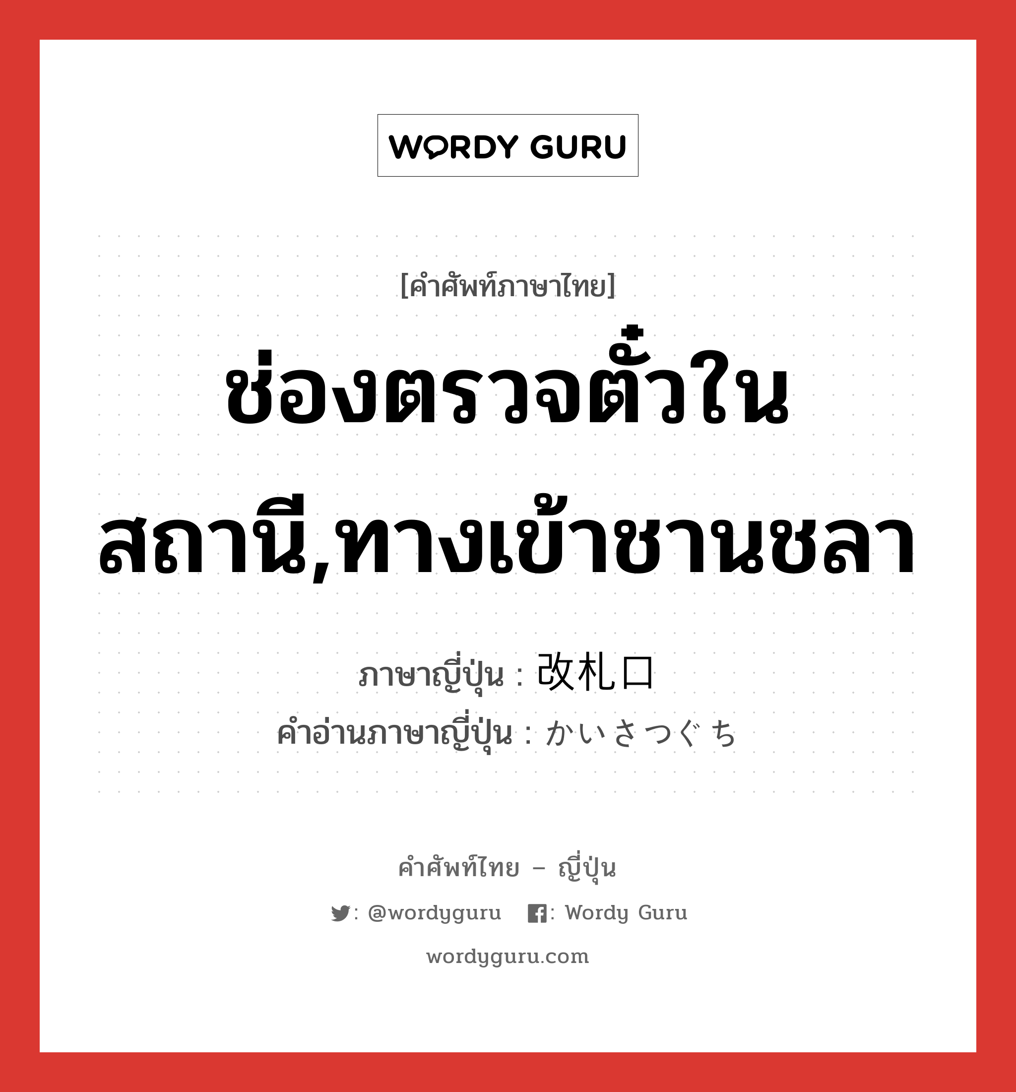 ช่องตรวจตั๋วในสถานี,ทางเข้าชานชลา ภาษาญี่ปุ่นคืออะไร, คำศัพท์ภาษาไทย - ญี่ปุ่น ช่องตรวจตั๋วในสถานี,ทางเข้าชานชลา ภาษาญี่ปุ่น 改札口 คำอ่านภาษาญี่ปุ่น かいさつぐち หมวด n หมวด n