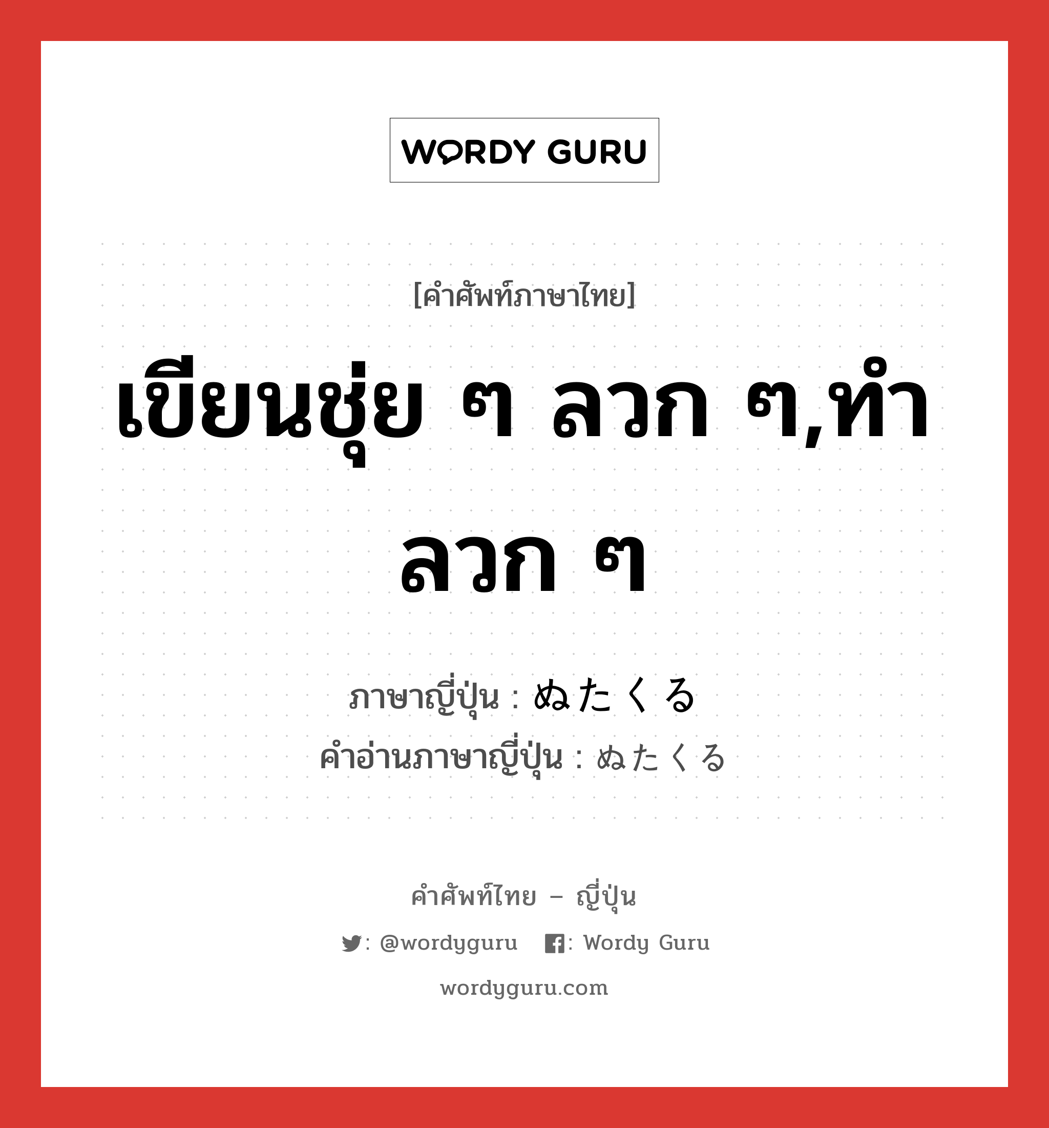 เขียนชุ่ย ๆ ลวก ๆ,ทำลวก ๆ ภาษาญี่ปุ่นคืออะไร, คำศัพท์ภาษาไทย - ญี่ปุ่น เขียนชุ่ย ๆ ลวก ๆ,ทำลวก ๆ ภาษาญี่ปุ่น ぬたくる คำอ่านภาษาญี่ปุ่น ぬたくる หมวด v5r หมวด v5r