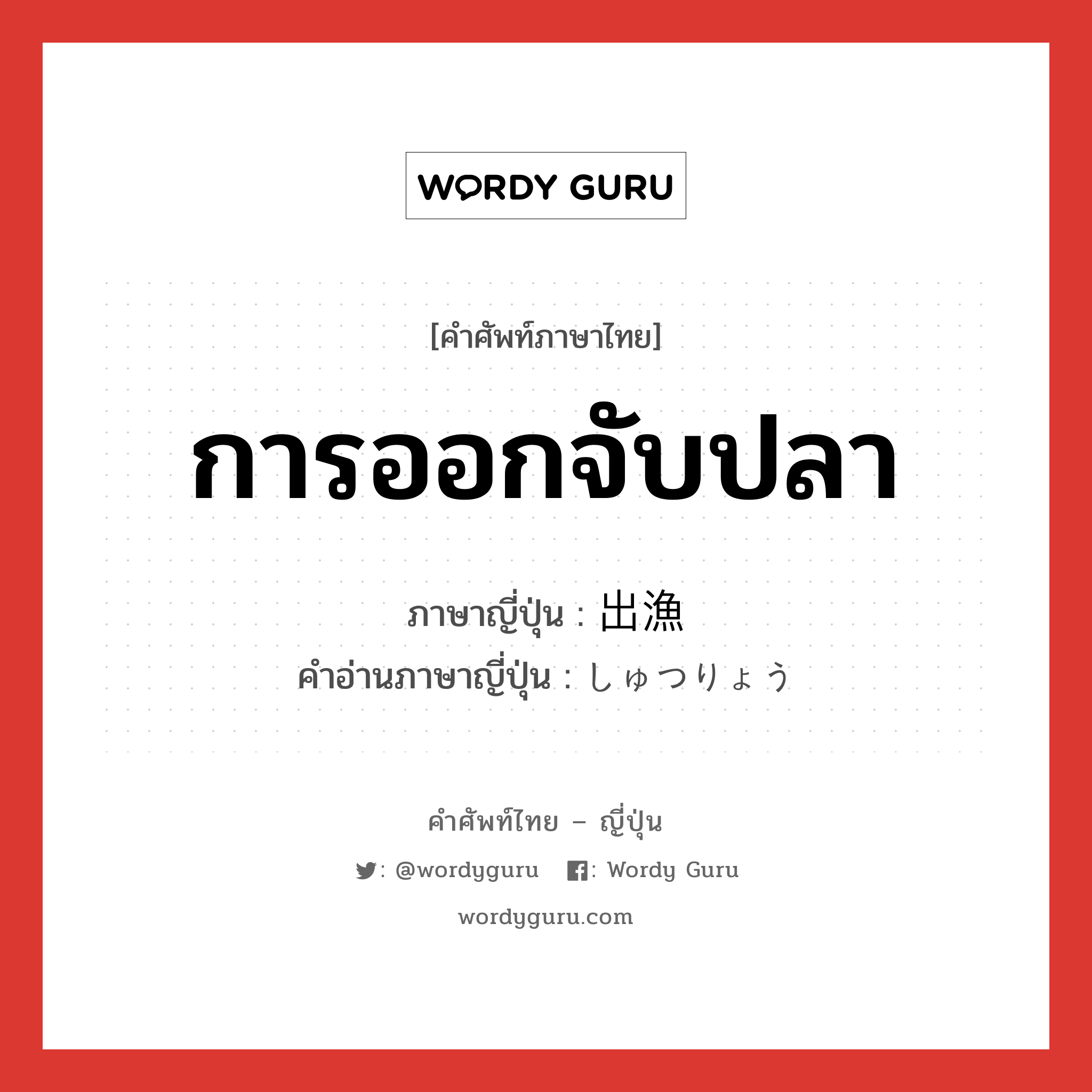 การออกจับปลา ภาษาญี่ปุ่นคืออะไร, คำศัพท์ภาษาไทย - ญี่ปุ่น การออกจับปลา ภาษาญี่ปุ่น 出漁 คำอ่านภาษาญี่ปุ่น しゅつりょう หมวด n หมวด n