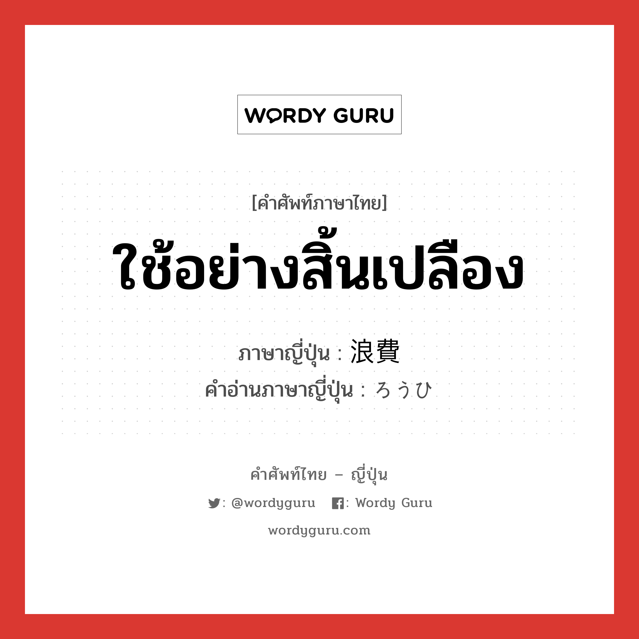 浪費 ภาษาไทย?, คำศัพท์ภาษาไทย - ญี่ปุ่น 浪費 ภาษาญี่ปุ่น ใช้อย่างสิ้นเปลือง คำอ่านภาษาญี่ปุ่น ろうひ หมวด n หมวด n