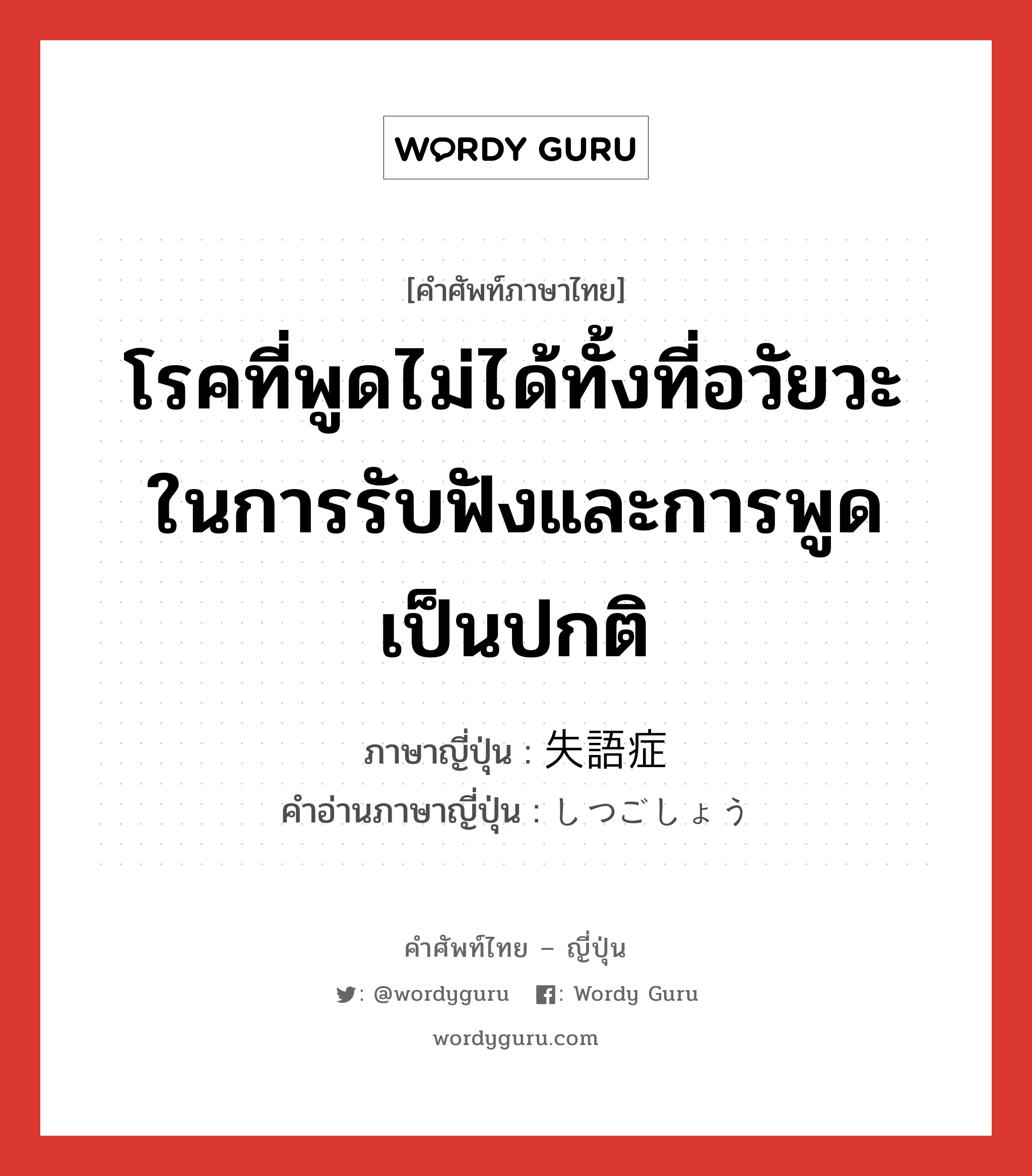 โรคที่พูดไม่ได้ทั้งที่อวัยวะในการรับฟังและการพูดเป็นปกติ ภาษาญี่ปุ่นคืออะไร, คำศัพท์ภาษาไทย - ญี่ปุ่น โรคที่พูดไม่ได้ทั้งที่อวัยวะในการรับฟังและการพูดเป็นปกติ ภาษาญี่ปุ่น 失語症 คำอ่านภาษาญี่ปุ่น しつごしょう หมวด n หมวด n