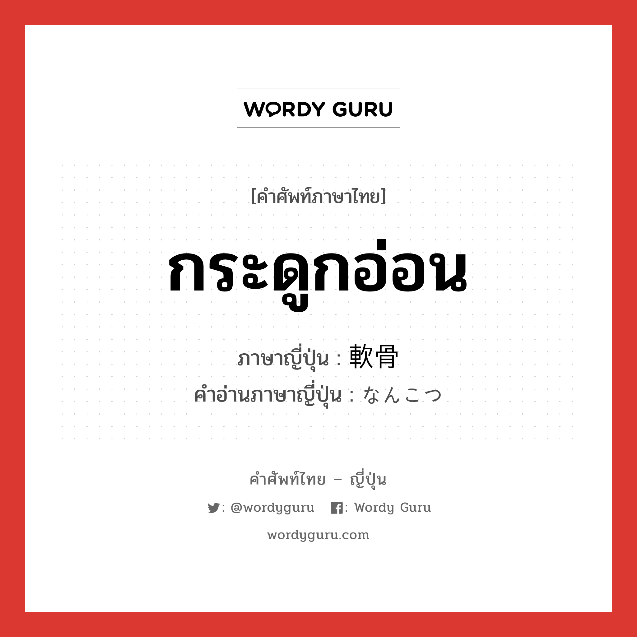 กระดูกอ่อน ภาษาญี่ปุ่นคืออะไร, คำศัพท์ภาษาไทย - ญี่ปุ่น กระดูกอ่อน ภาษาญี่ปุ่น 軟骨 คำอ่านภาษาญี่ปุ่น なんこつ หมวด n หมวด n