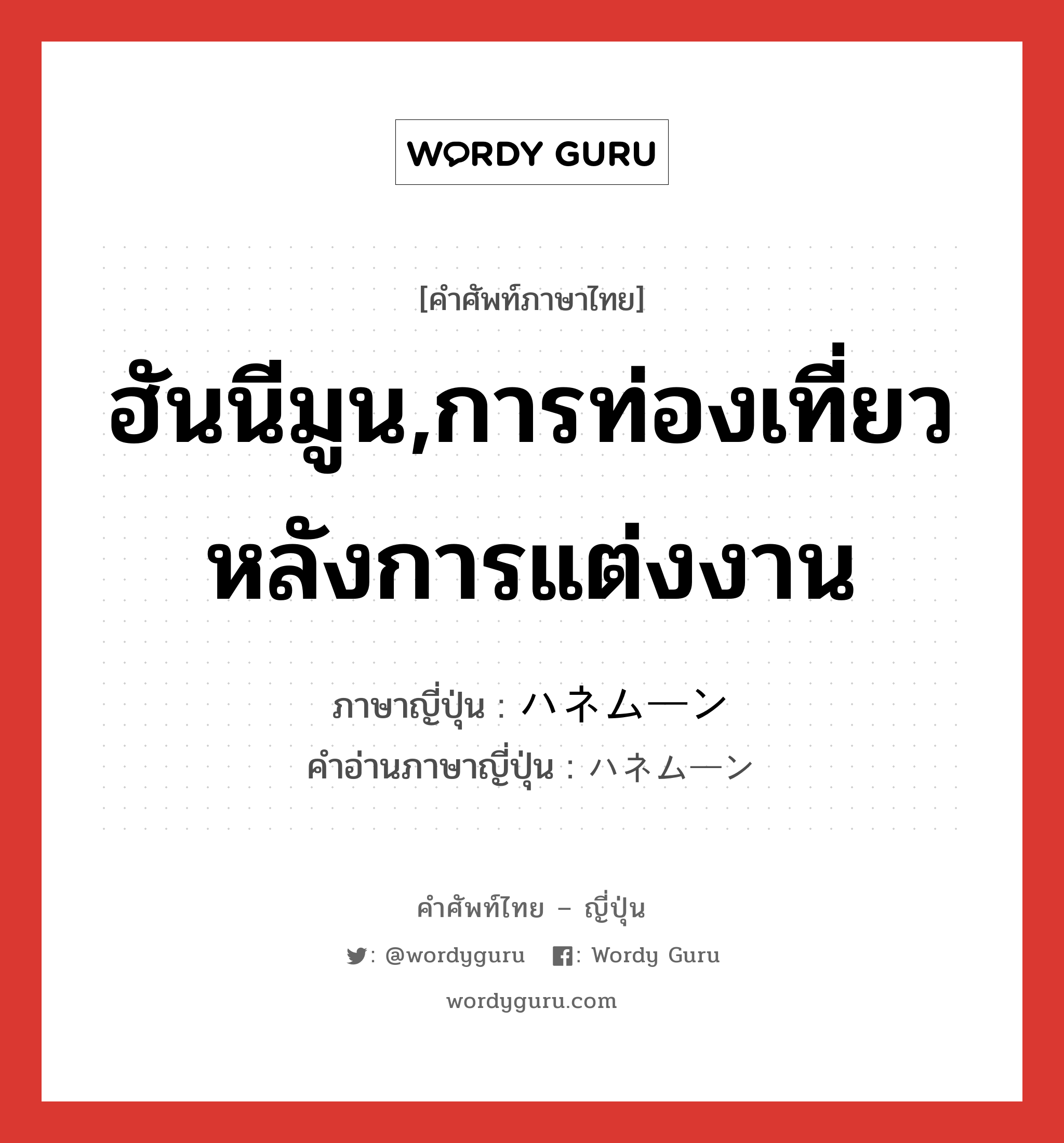 ฮันนีมูน,การท่องเที่ยวหลังการแต่งงาน ภาษาญี่ปุ่นคืออะไร, คำศัพท์ภาษาไทย - ญี่ปุ่น ฮันนีมูน,การท่องเที่ยวหลังการแต่งงาน ภาษาญี่ปุ่น ハネムーン คำอ่านภาษาญี่ปุ่น ハネムーン หมวด n หมวด n