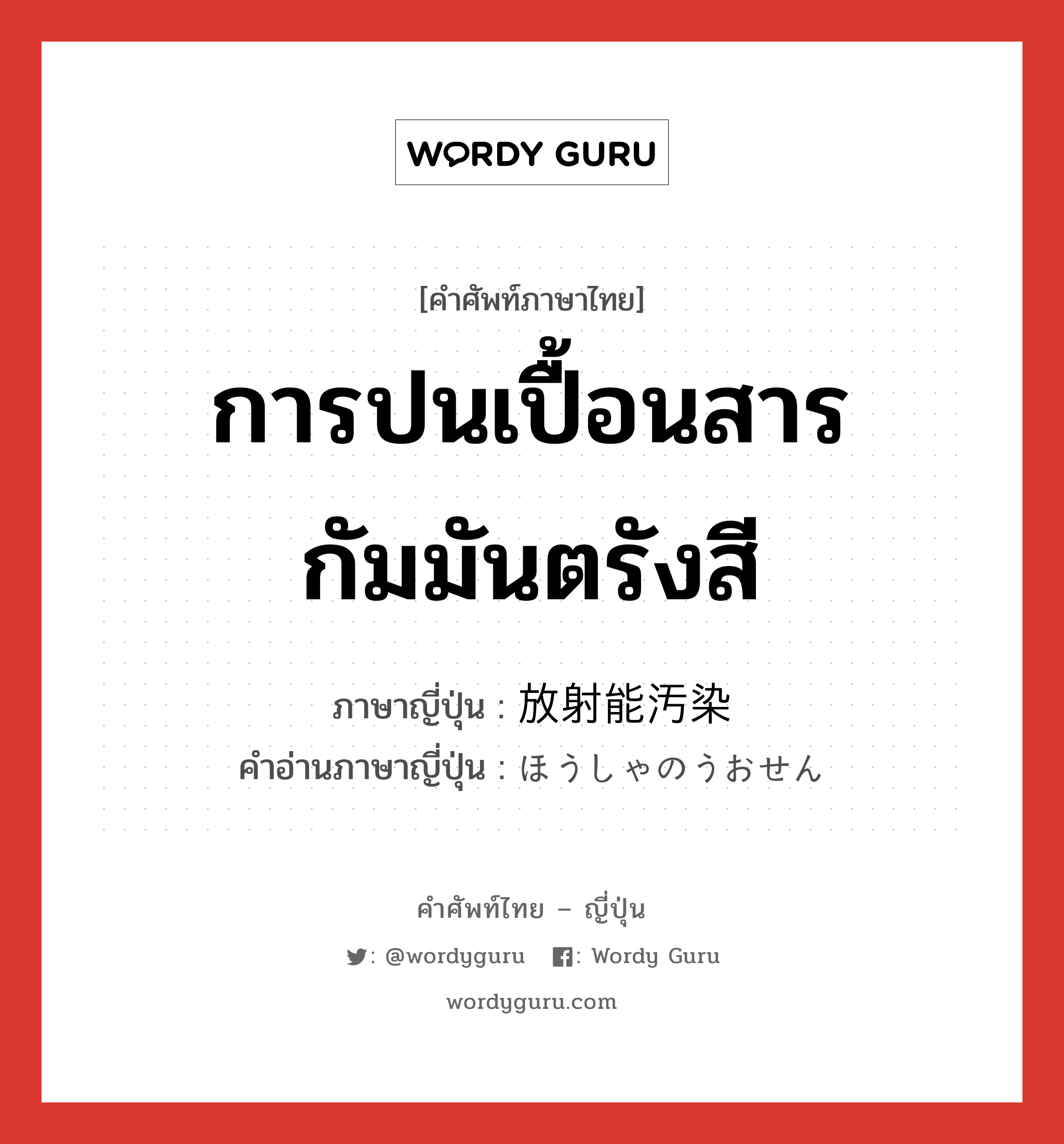 การปนเปื้อนสารกัมมันตรังสี ภาษาญี่ปุ่นคืออะไร, คำศัพท์ภาษาไทย - ญี่ปุ่น การปนเปื้อนสารกัมมันตรังสี ภาษาญี่ปุ่น 放射能汚染 คำอ่านภาษาญี่ปุ่น ほうしゃのうおせん หมวด n หมวด n