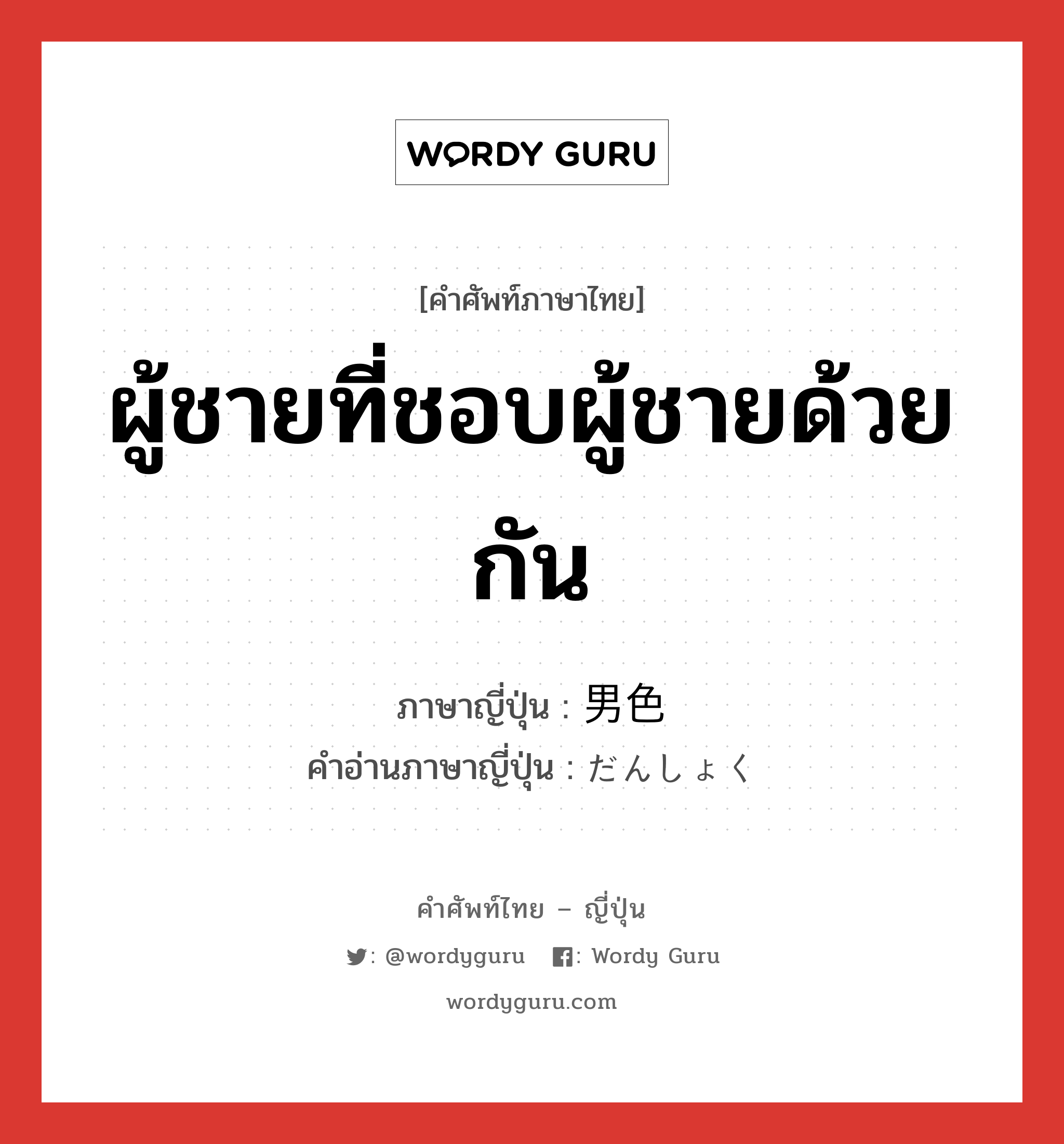 ผู้ชายที่ชอบผู้ชายด้วยกัน ภาษาญี่ปุ่นคืออะไร, คำศัพท์ภาษาไทย - ญี่ปุ่น ผู้ชายที่ชอบผู้ชายด้วยกัน ภาษาญี่ปุ่น 男色 คำอ่านภาษาญี่ปุ่น だんしょく หมวด n หมวด n