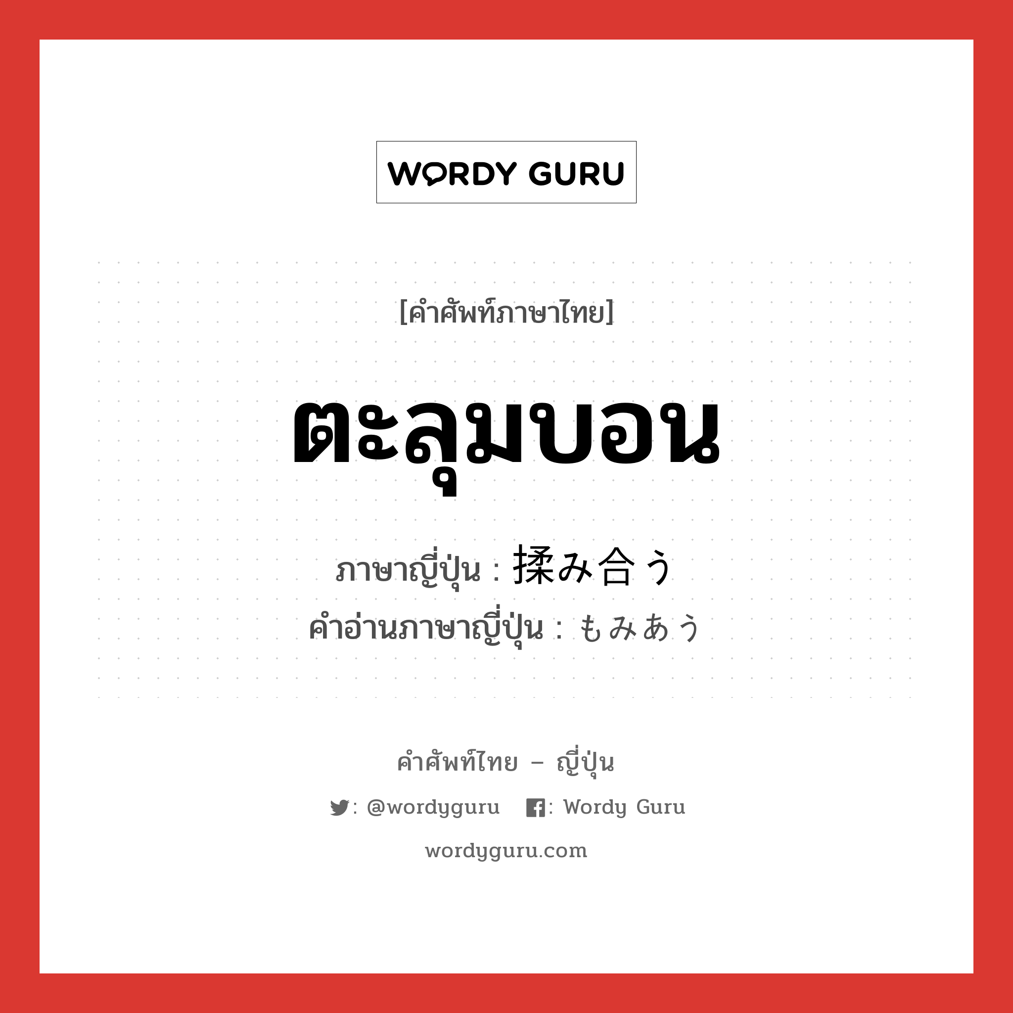 ตะลุมบอน ภาษาญี่ปุ่นคืออะไร, คำศัพท์ภาษาไทย - ญี่ปุ่น ตะลุมบอน ภาษาญี่ปุ่น 揉み合う คำอ่านภาษาญี่ปุ่น もみあう หมวด v5u หมวด v5u