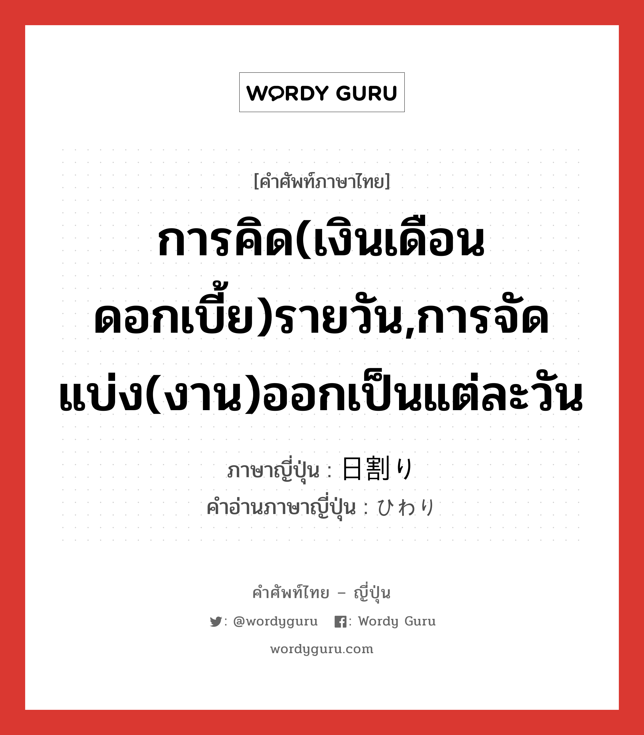 การคิด(เงินเดือน ดอกเบี้ย)รายวัน,การจัดแบ่ง(งาน)ออกเป็นแต่ละวัน ภาษาญี่ปุ่นคืออะไร, คำศัพท์ภาษาไทย - ญี่ปุ่น การคิด(เงินเดือน ดอกเบี้ย)รายวัน,การจัดแบ่ง(งาน)ออกเป็นแต่ละวัน ภาษาญี่ปุ่น 日割り คำอ่านภาษาญี่ปุ่น ひわり หมวด n หมวด n