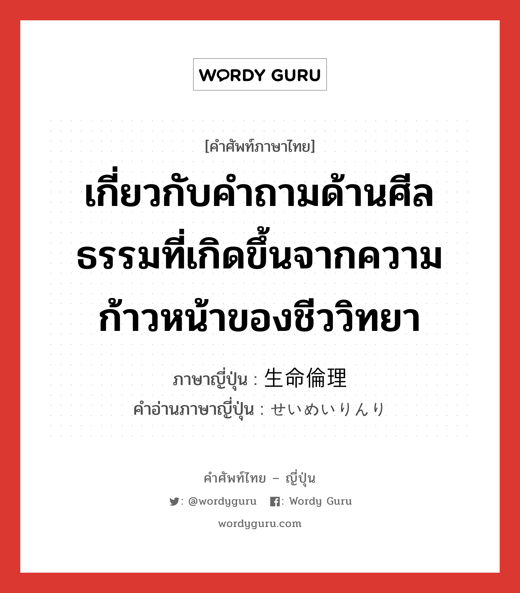 เกี่ยวกับคำถามด้านศีลธรรมที่เกิดขึ้นจากความก้าวหน้าของชีววิทยา ภาษาญี่ปุ่นคืออะไร, คำศัพท์ภาษาไทย - ญี่ปุ่น เกี่ยวกับคำถามด้านศีลธรรมที่เกิดขึ้นจากความก้าวหน้าของชีววิทยา ภาษาญี่ปุ่น 生命倫理 คำอ่านภาษาญี่ปุ่น せいめいりんり หมวด n หมวด n