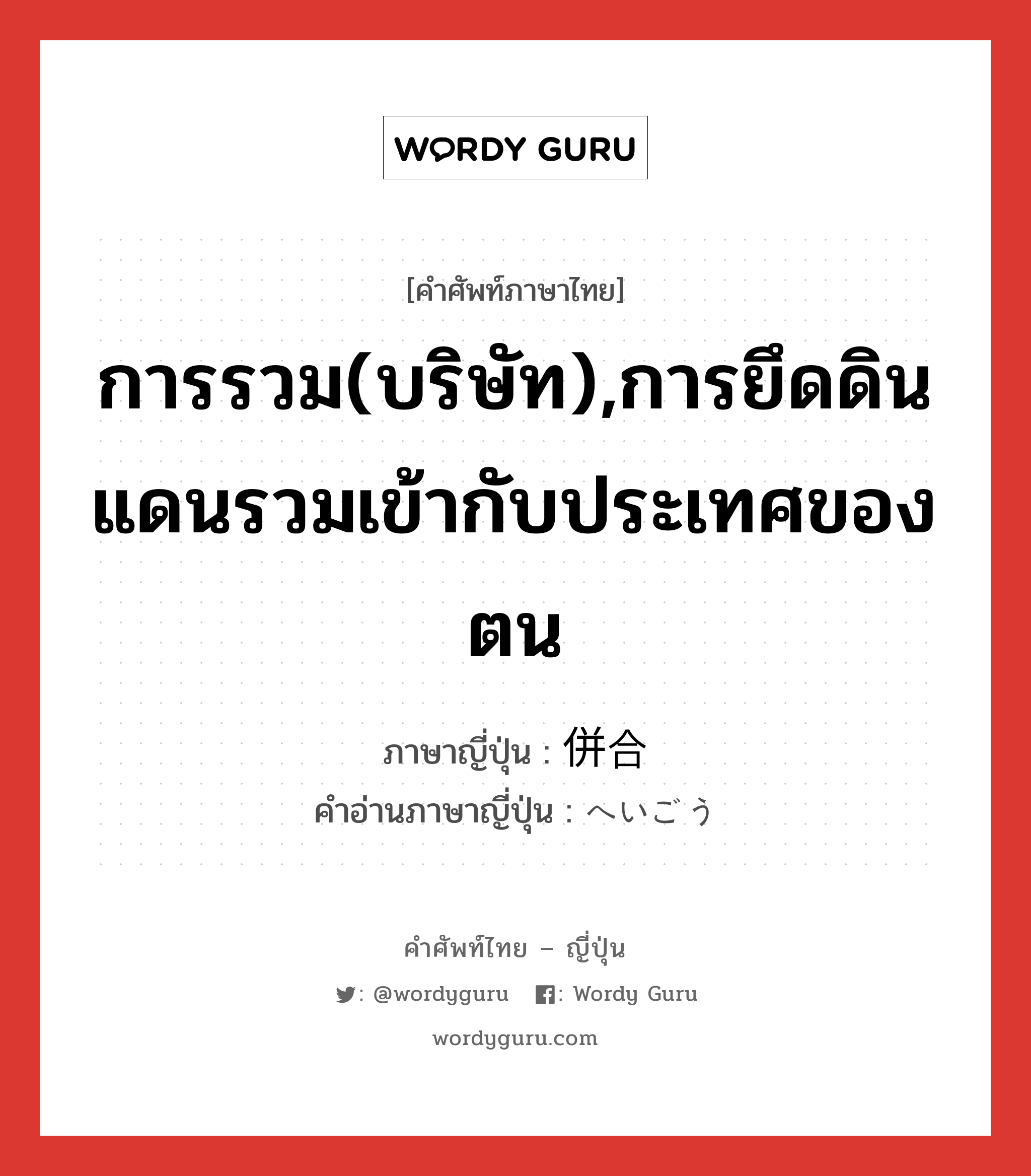 การรวม(บริษัท),การยึดดินแดนรวมเข้ากับประเทศของตน ภาษาญี่ปุ่นคืออะไร, คำศัพท์ภาษาไทย - ญี่ปุ่น การรวม(บริษัท),การยึดดินแดนรวมเข้ากับประเทศของตน ภาษาญี่ปุ่น 併合 คำอ่านภาษาญี่ปุ่น へいごう หมวด n หมวด n