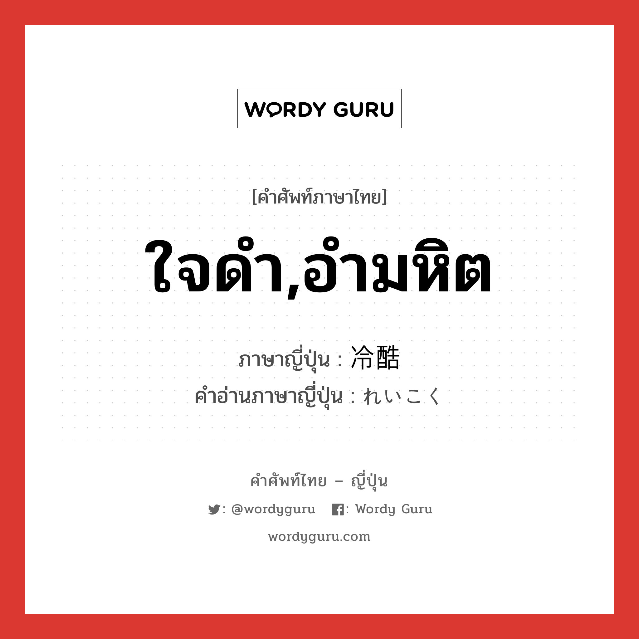 ใจดำ,อำมหิต ภาษาญี่ปุ่นคืออะไร, คำศัพท์ภาษาไทย - ญี่ปุ่น ใจดำ,อำมหิต ภาษาญี่ปุ่น 冷酷 คำอ่านภาษาญี่ปุ่น れいこく หมวด adj-na หมวด adj-na