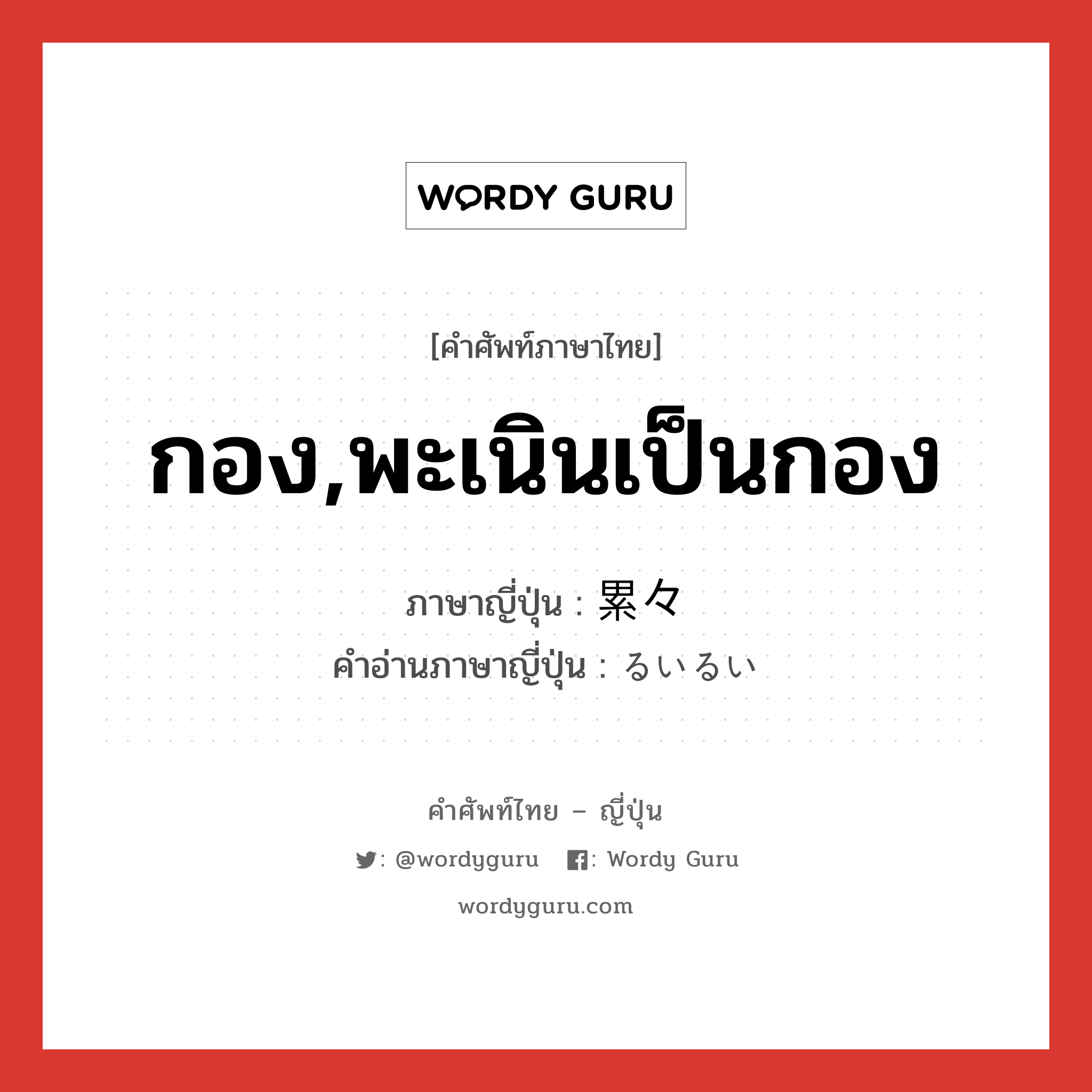 กอง,พะเนินเป็นกอง ภาษาญี่ปุ่นคืออะไร, คำศัพท์ภาษาไทย - ญี่ปุ่น กอง,พะเนินเป็นกอง ภาษาญี่ปุ่น 累々 คำอ่านภาษาญี่ปุ่น るいるい หมวด adj-t หมวด adj-t