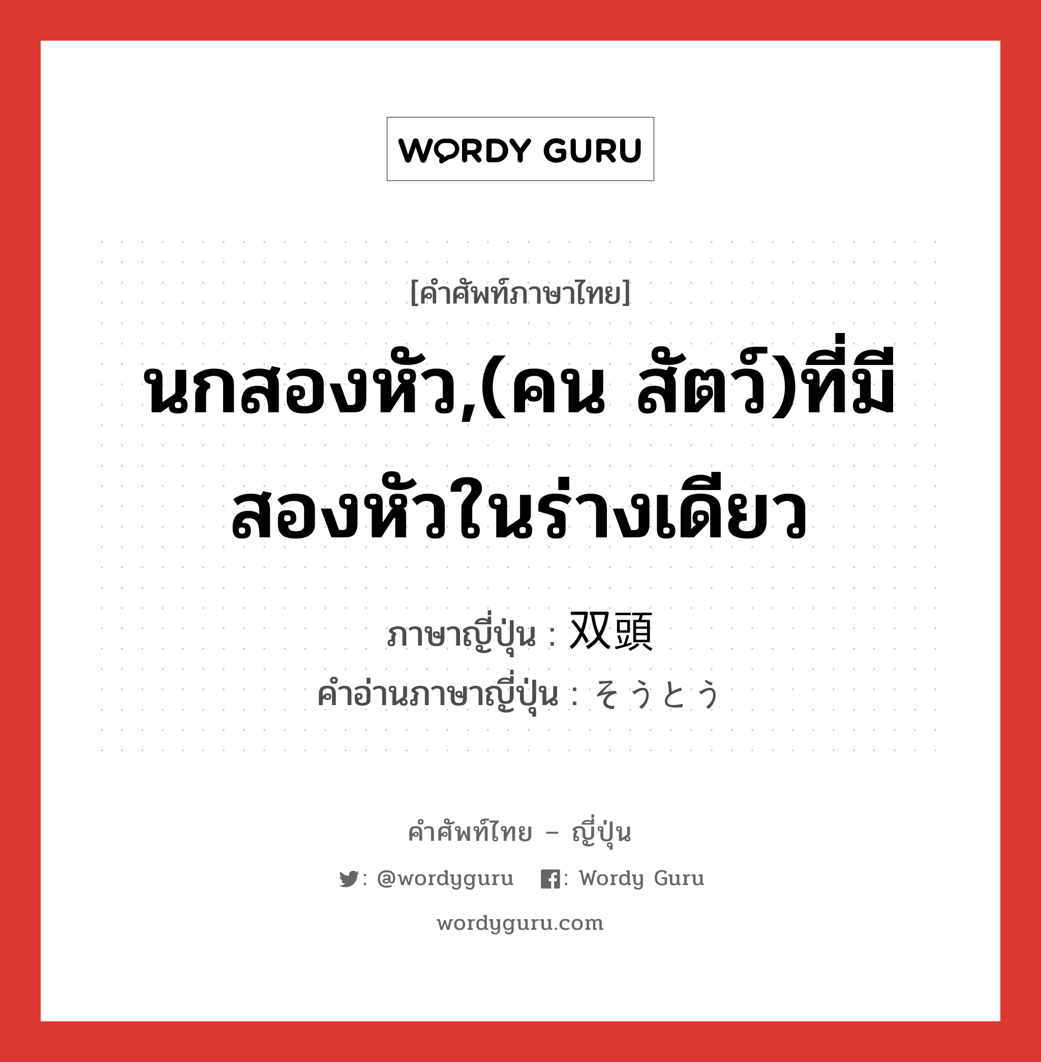 นกสองหัว,(คน สัตว์)ที่มีสองหัวในร่างเดียว ภาษาญี่ปุ่นคืออะไร, คำศัพท์ภาษาไทย - ญี่ปุ่น นกสองหัว,(คน สัตว์)ที่มีสองหัวในร่างเดียว ภาษาญี่ปุ่น 双頭 คำอ่านภาษาญี่ปุ่น そうとう หมวด n หมวด n