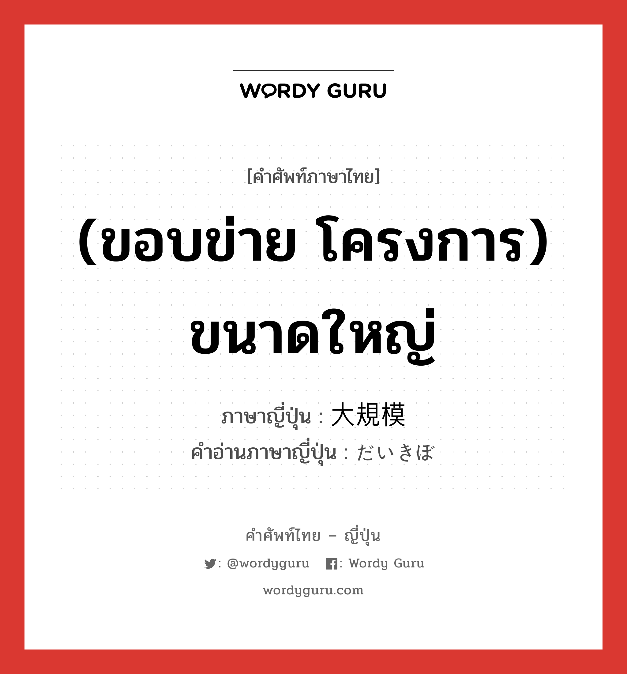 (ขอบข่าย โครงการ) ขนาดใหญ่ ภาษาญี่ปุ่นคืออะไร, คำศัพท์ภาษาไทย - ญี่ปุ่น (ขอบข่าย โครงการ) ขนาดใหญ่ ภาษาญี่ปุ่น 大規模 คำอ่านภาษาญี่ปุ่น だいきぼ หมวด adj-na หมวด adj-na