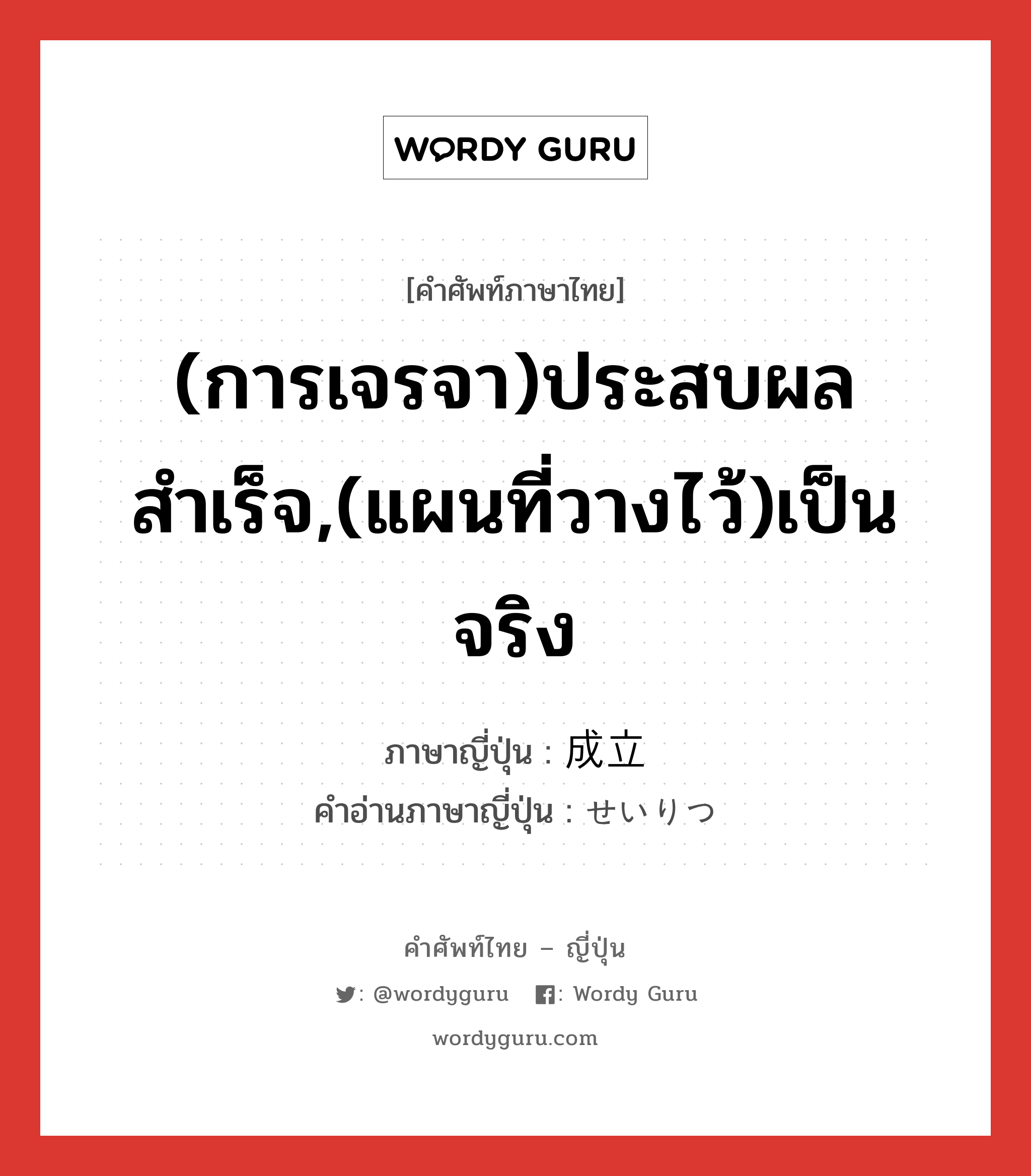 (การเจรจา)ประสบผลสำเร็จ,(แผนที่วางไว้)เป็นจริง ภาษาญี่ปุ่นคืออะไร, คำศัพท์ภาษาไทย - ญี่ปุ่น (การเจรจา)ประสบผลสำเร็จ,(แผนที่วางไว้)เป็นจริง ภาษาญี่ปุ่น 成立 คำอ่านภาษาญี่ปุ่น せいりつ หมวด n หมวด n